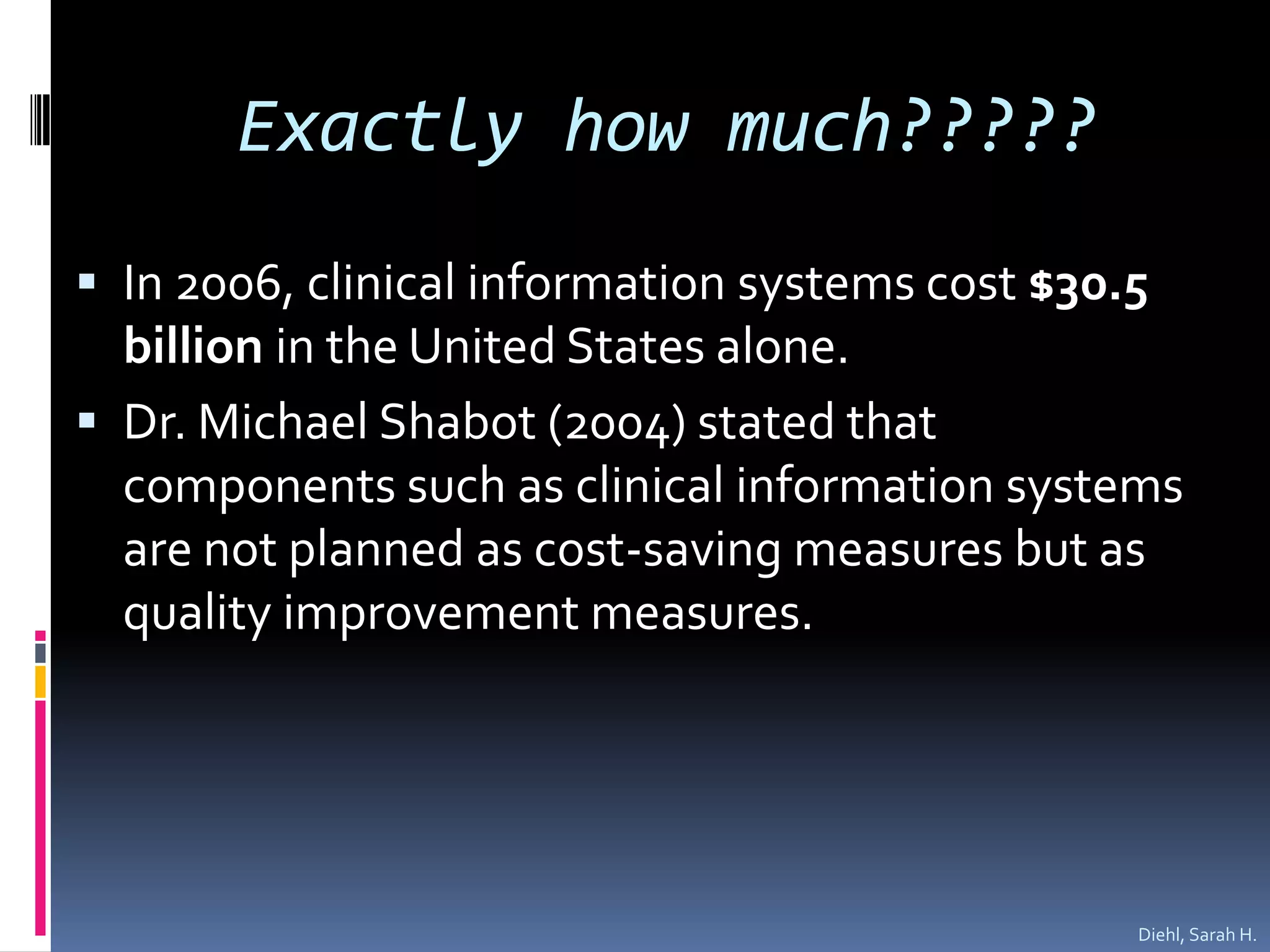 Exactly how much?????In 2006, clinical information systems cost $30.5 billion in the United States alone.Dr. Michael Shabot (2004) stated that components such as clinical information systems are not planned as cost-saving measures but as quality improvement measures.  Diehl, Sarah H.