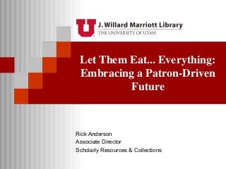 Let Them Eat... Everything:
Embracing a Patron-Driven
Future
Rick Anderson
Associate Director
Scholarly Resources & Collections
 