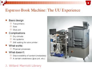 J. Willard Marriott Library
Espresso Book Machine: The UU Experience
 Basic design
 Two printers
 Saw
 Glue pot
 Comp...