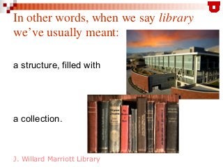 J. Willard Marriott Library
In other words, when we say library
we’ve usually meant:
a structure, filled with
a collection.
 