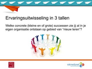 Ervaringsuitwisseling in 3 tallen
Welke concrete (kleine en of grote) successen zie jij al in je
eigen organisatie ontstaan op gebied van “nieuw leren”?
 