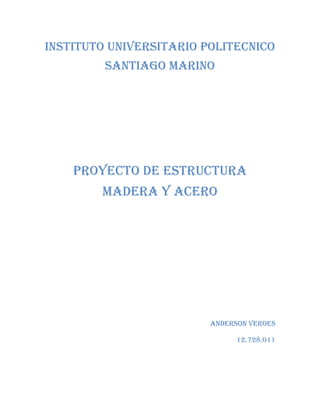 INSTITUTO UNIVERSITARIO POLITECNICO SANTIAGO MARINO 
Proyecto de Estructura Madera y Acero 
Anderson Veroes 
12.728.011 
 