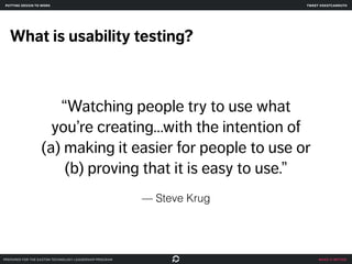 make it better
What is usability testing?
“Watching people try to use what
you’re creating…with the intention of
(a) makin...