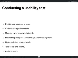 make it better
Conducting a usability test
1. Decide what you want to know
2. Carefully craft your questions
3. Make sure ...