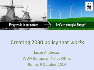 Creating 2030 policy that works 
Jason Anderson 
WWF European Policy Office 
Rome, 9 October 2014 
 