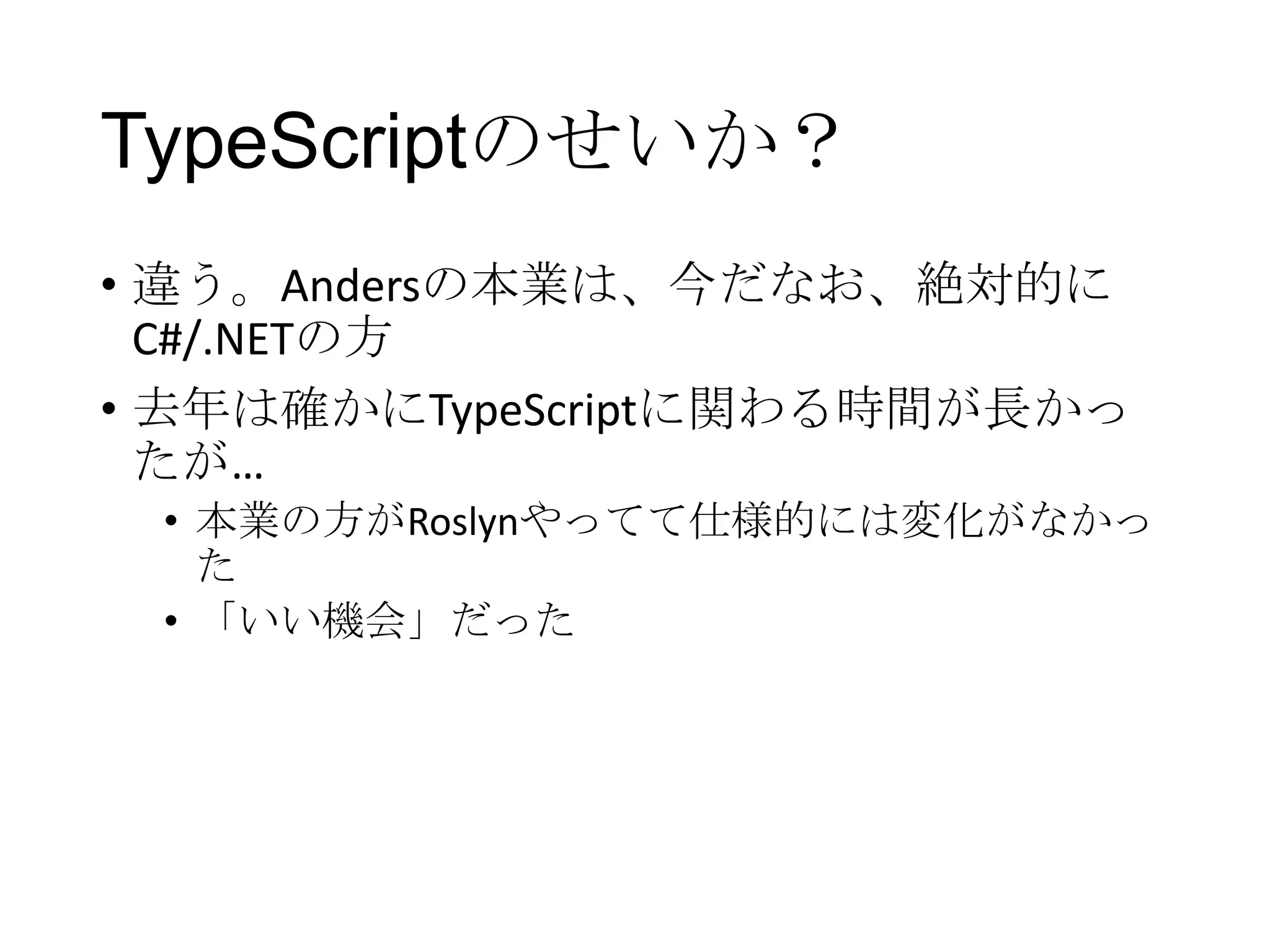 TypeScriptのせいか？
• 違う。Andersの本業は、今だなお、絶対的に
C#/.NETの方
• 去年は確かにTypeScriptに関わる時間が長かっ
たが…
• 本業の方がRoslynやってて仕様的には変化がなかっ
た
• 「いい機会」だった
 