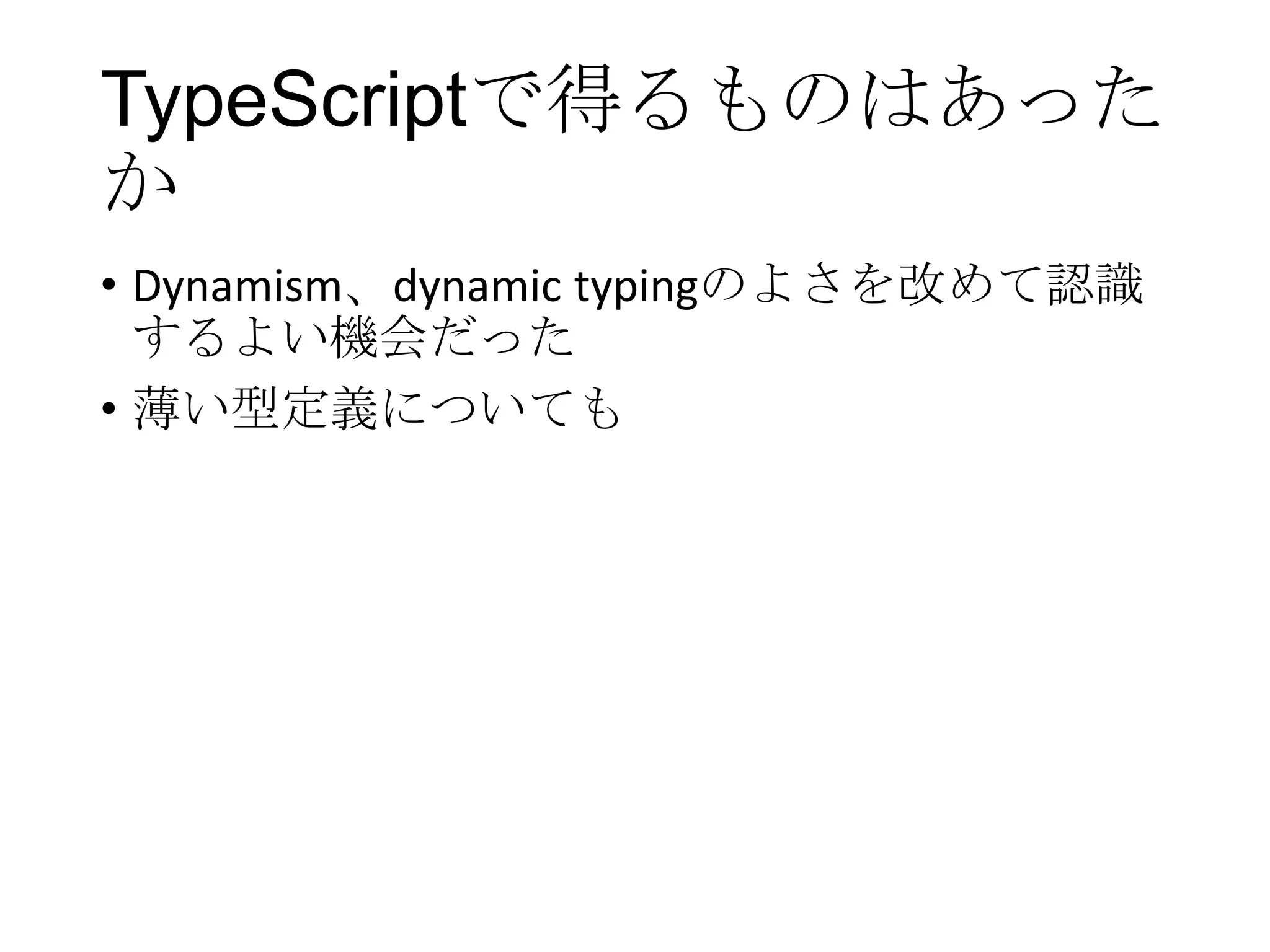 TypeScriptで得るものはあった
か
• Dynamism、dynamic typingのよさを改めて認識
するよい機会だった
• 薄い型定義についても
 