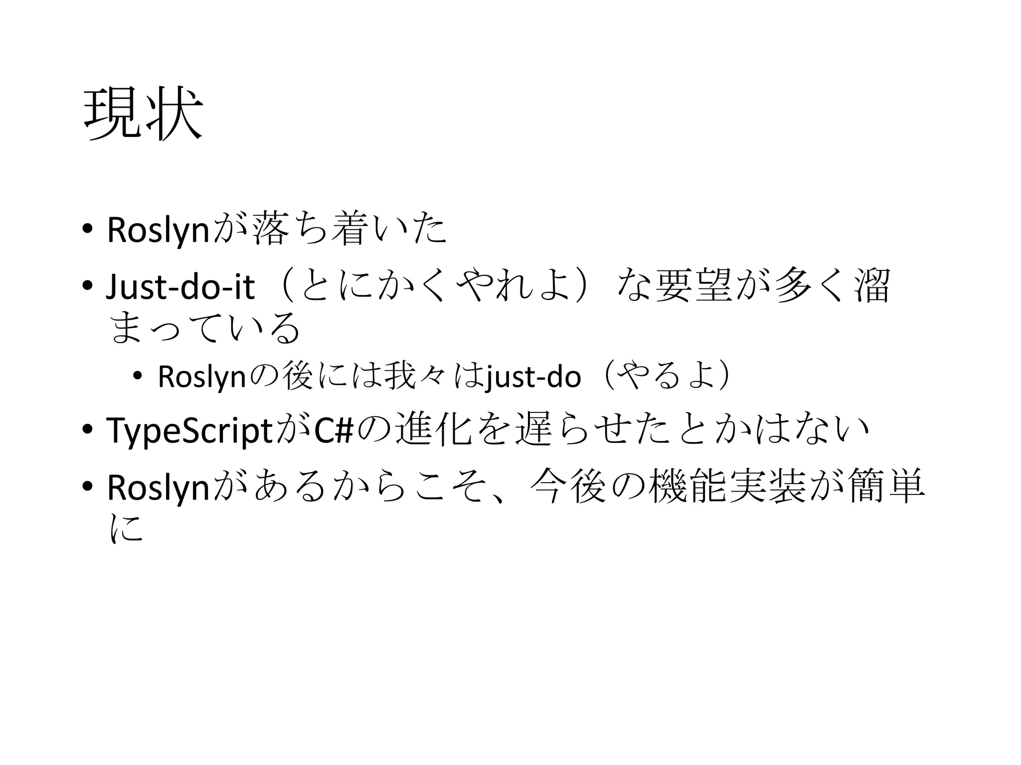 現状
• Roslynが落ち着いた
• Just-do-it（とにかくやれよ）な要望が多く溜
まっている
• Roslynの後には我々はjust-do（やるよ）
• TypeScriptがC#の進化を遅らせたとかはない
• Roslynがあるからこそ、今後の機能実装が簡単
に
 