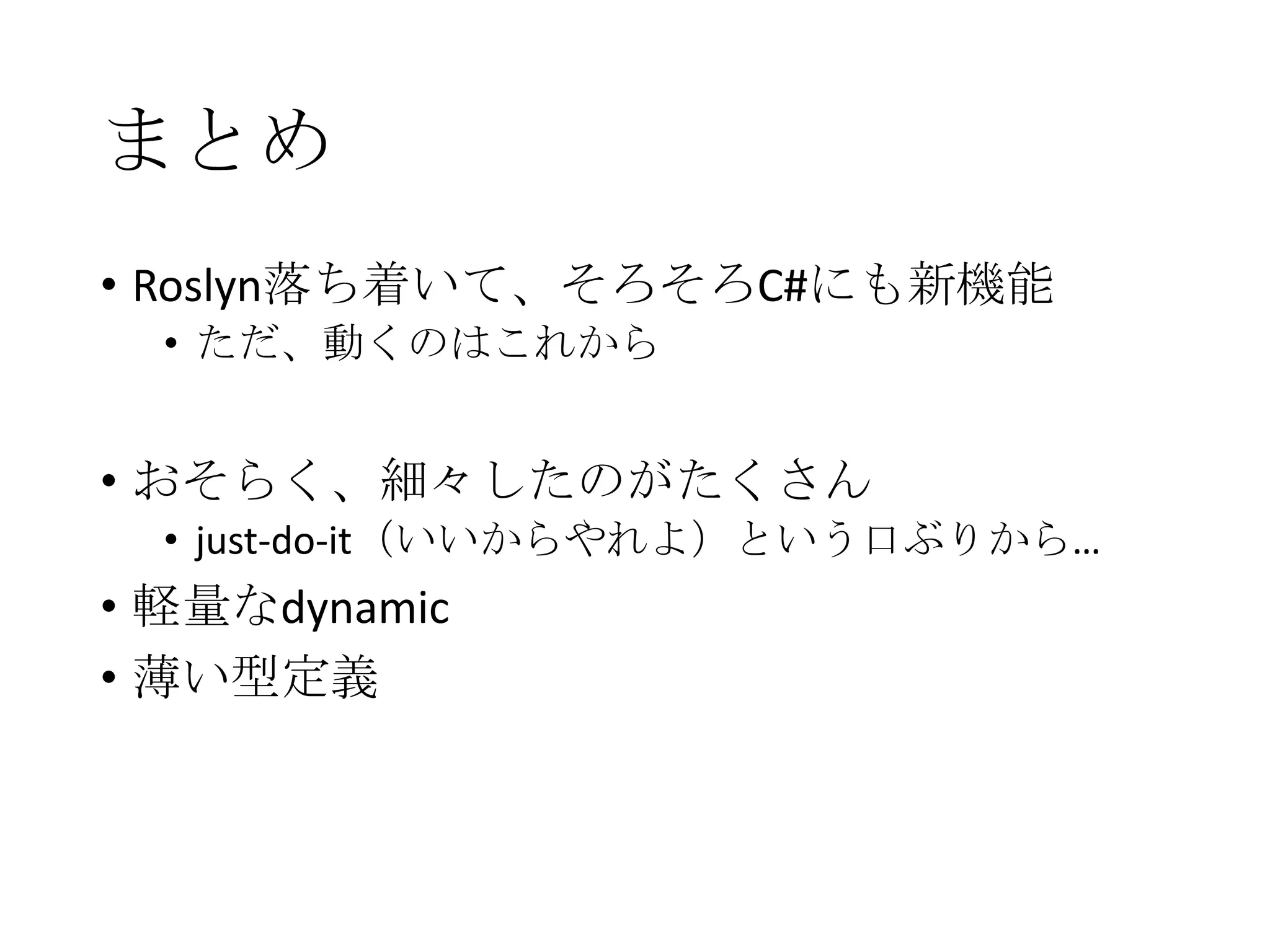 まとめ
• Roslyn落ち着いて、そろそろC#にも新機能
• ただ、動くのはこれから
• おそらく、細々したのがたくさん
• just-do-it（いいからやれよ）という口ぶりから…
• 軽量なdynamic
• 薄い型定義
 