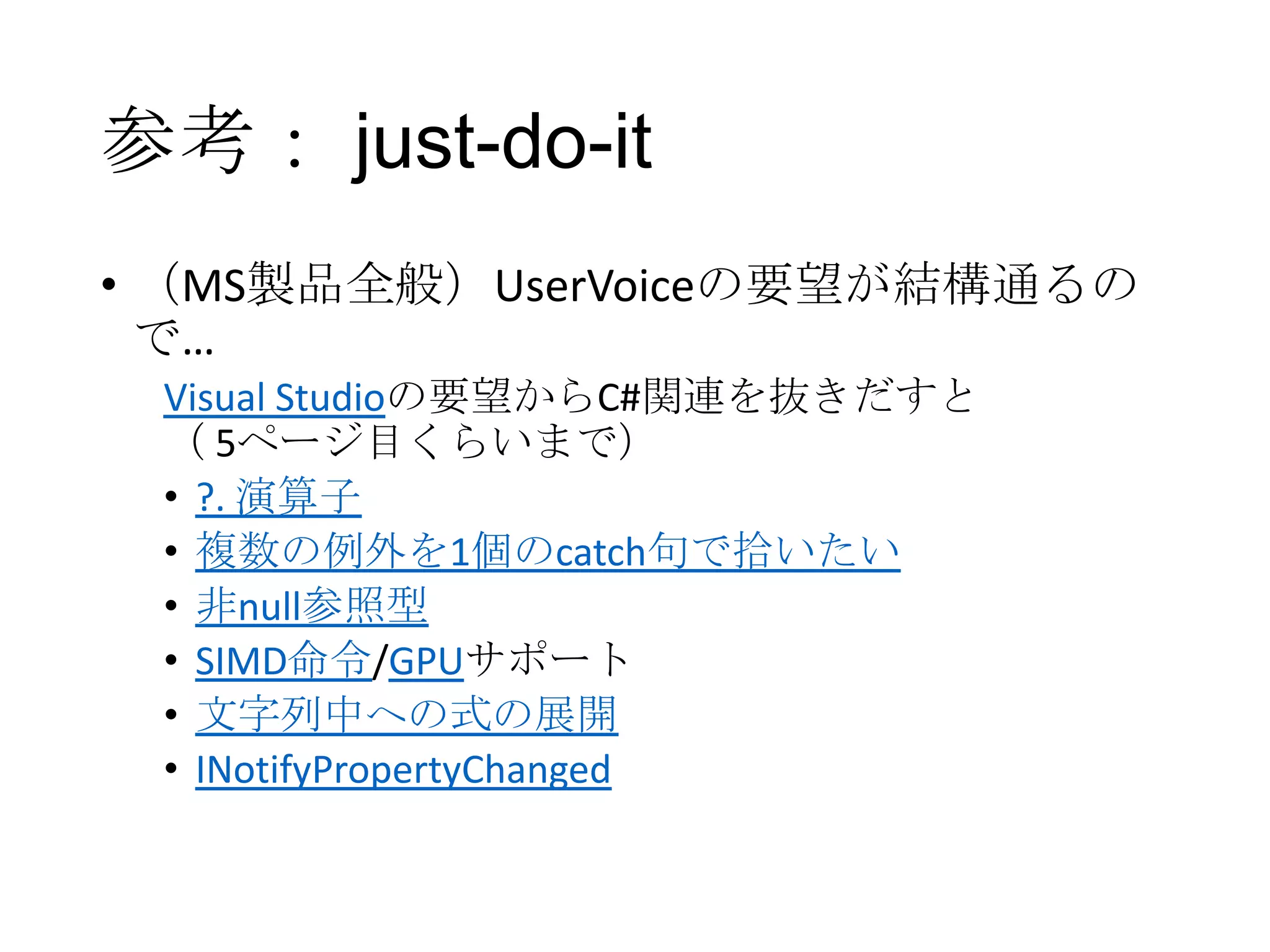 参考： just-do-it
• （MS製品全般）UserVoiceの要望が結構通るの
で…
Visual Studioの要望からC#関連を抜きだすと
（ 5ページ目くらいまで）
• ?. 演算子
• 複数の例外を1個のcatch句で拾いたい
• 非null参照型
• SIMD命令/GPUサポート
• 文字列中への式の展開
• INotifyPropertyChanged
 