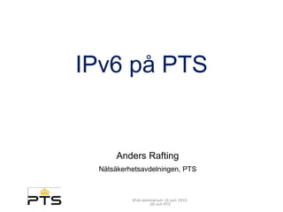 IPv6 på PTS


      Anders Rafting
 Nätsäkerhetsavdelningen, PTS



          IPv6-seminarium 16 juni 2010
                  .SE och PTS
 