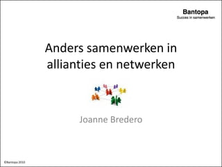 Anders samenwerken in
                allianties en netwerken


                      Joanne Bredero



©Bantopa 2010
 