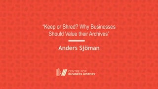 “Keep or Shred? Why Businesses
Should Value their Archives”
Anders Sjöman
 