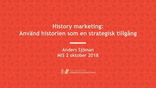 History marketing:
Använd historien som en strategisk tillgång
Anders Sjöman
MiS 2 oktober 2018
 