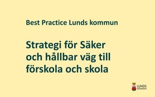 Best Practice Lunds kommun
Strategi för Säker
och hållbar väg till
förskola och skola
 