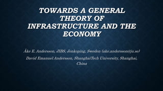 TOWARDS A GENERAL
THEORY OF
INFRASTRUCTURE AND THE
ECONOMY
Åke E. Andersson, JIBS, Jonkoping, Sweden (ake.andersson@ju.se)
David Emanuel Andersson, ShanghaiTech University, Shanghai,
China
 