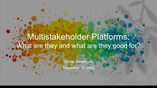 Multistakeholder Platforms:
What are they and what are they good for?
Krister Andersson
December 13, 2022
 