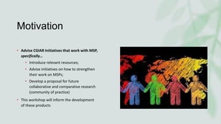 Motivation
• Advise CGIAR Initiatives that work with MSP,
specifically…
• Introduce relevant resources;
• Advise initiativ...