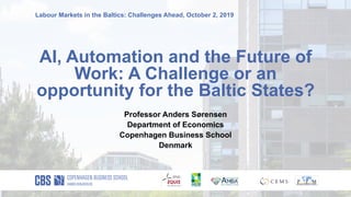 Labour Markets in the Baltics: Challenges Ahead, October 2, 2019
AI, Automation and the Future of
Work: A Challenge or an
opportunity for the Baltic States?
Professor Anders Sørensen
Department of Economics
Copenhagen Business School
Denmark
 