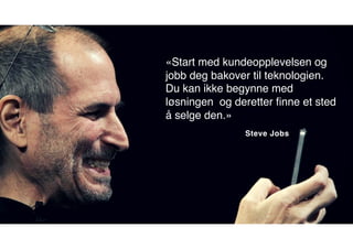 «Start med kundeopplevelsen og
jobb deg bakover til teknologien.
Du kan ikke begynne med
løsningen og deretter ﬁnne et sted
å selge den.»
Steve Jobs
 