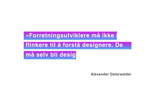 «Forretningsutviklere må ikke bli
flinkere til å forstå designere. De
må selv bli designere.
Alexander Osterwalder
 
