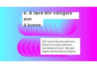6. Å lære blir viktigere
enn
å kunne
Ditt nye konkurransefortrinn:
Evnen til å sette sammen
kunnskap på tvers. Det gjør
digital samhandling viktigere.
 