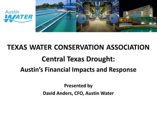 TEXAS WATER CONSERVATION ASSOCIATION
Central Texas Drought:
Austin’s Financial Impacts and Response
Presented by
David Anders, CFO, Austin Water
 