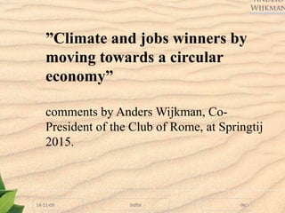 ”Climate and jobs winners by
moving towards a circular
economy”
comments by Anders Wijkman, Co-
President of the Club of Rome, at Springtij
2015.
 