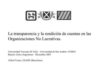 La transparencia y la rendición de cuentas en las
Organizaciones No Lucrativas.

Universidad Torcuato Di Tella – Universidad de San Andrés- CEDES
Buenos Aires (Argentina) – Diciembre 2003

Alfred Vernis, ESADE (Barcelona)
 
