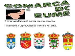 A comarca do Eume está formada por cinco concellos:
Pontedeume, a Capela, Cabanas, Monfero e As Pontes.
 