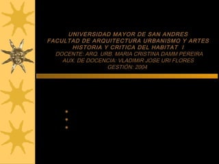 UNIVERSIDAD MAYOR DE SAN ANDRES
FACULTAD DE ARQUITECTURA URBANISMO Y ARTES
HISTORIA Y CRITICA DEL HABITAT I
DOCENTE: ARQ. URB. MARIA CRISTINA DAMM PEREIRA
AUX. DE DOCENCIA: VLADIMIR JOSE URI FLORES
GESTIÓN: 2004
Capitulo segundo:
FORMACIONES ALDEANAS CLASICO URBANAS EN
AMERICA
ANDES CENTRO NORTE
ANDES MERIDIONALES
ANDES EXTREMO SUR
 