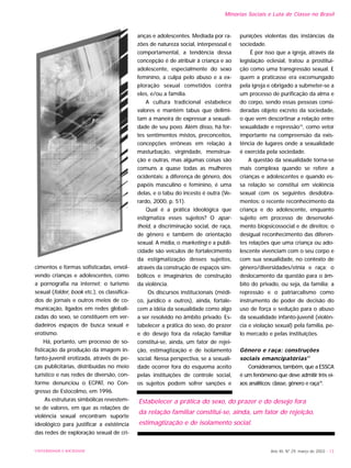 UNIVERSIDADE E SOCIEDADE Ano XII, Nº 29, março de 2003 - 13
Minorias Sociais e Luta de Classe no Brasil
cimentos e formas sofisticadas, envol-
vendo crianças e adolescentes, como
a pornografia na internet; o turismo
sexual (folder, book etc.), os classifica-
dos de jornais e outros meios de co-
municação, ligados em redes globali-
zadas do sexo, se constituem em ver-
dadeiros espaços de busca sexual e
erotismo.
Há, portanto, um processo de so-
fisticação da produção da imagem in-
fanto-juvenil erotizada, através de pe-
ças publicitárias, distribuídas no meio
turístico e nas redes de diversão, con-
forme denunciou o ECPAT, no Con-
gresso de Estocolmo, em 1996.
As estruturas simbólicas revestem-
se de valores, em que as relações de
violência sexual encontram suporte
ideológico para justificar a existência
das redes de exploração sexual de cri-
anças e adolescentes. Mediada por ra-
zões de natureza social, interpessoal e
comportamental, a tendência dessa
concepção é de atribuir à criança e ao
adolescente, especialmente do sexo
feminino, a culpa pelo abuso e a ex-
ploração sexual cometidos contra
eles, e/ou a família.
A cultura tradicional estabelece
valores e mantém tabus que delimi-
tam a maneira de expressar a sexuali-
dade de seu povo. Além disso, há for-
tes sentimentos mistos, preconceitos,
concepções errôneas em relação à
masturbação, virgindade, menstrua-
ção e outras, mas algumas coisas são
comuns a quase todas as mulheres
ocidentais: a diferença de gênero, dos
papéis masculino e feminino, é uma
delas, e o tabu do incesto é outra (Ve-
rardo, 2000, p. 51).
Qual é a prática ideológica que
estigmatiza esses sujeitos? O apar-
theid, a discriminação social, de raça,
de gênero e também de orientação
sexual. A mídia, o marketing e a publi-
cidade são veículos de fortalecimento
da estigmatização desses sujeitos,
através da construção de espaços sim-
bólicos e imaginários de construção
da violência.
Os discursos institucionais (médi-
co, jurídico e outros), ainda, fortale-
cem a idéia da sexualidade como algo
a ser resolvido no âmbito privado. Es-
tabelecer a prática do sexo, do prazer
e do desejo fora da relação familiar
constitui-se, ainda, um fator de rejei-
ção, estimagtização e de isolamento
social. Nessa perspectiva, se a sexuali-
dade ocorrer fora do esquema aceito
pelas instituições de controle social,
os sujeitos podem sofrer sanções e
punições violentas das instâncias da
sociedade.
É por isso que a igreja, através da
legislação eclesial, tratou a prostitui-
ção como uma transgressão sexual. E
quem a praticasse era excomungado
pela igreja e obrigado a submeter-se a
um processo de purificação da alma e
do corpo, sendo essas pessoas consi-
deradas objeto excreto da sociedade,
o que vem descortinar a relação entre
sexualidade e repressão16
, como vetor
importante na compreensão da exis-
tência de lugares onde a sexualidade
é exercida pela sociedade.
A questão da sexualidade torna-se
mais complexa quando se refere a
crianças e adolescentes e quando es-
sa relação se constitui em violência
sexual com os seguintes desdobra-
mentos: o recente reconhecimento da
criança e do adolescente, enquanto
sujeito em processo de desenvolvi-
mento biopsicossocial e de direitos; o
desigual reconhecimento das diferen-
tes relações que uma criança ou ado-
lescente vivenciam com o seu corpo e
com sua sexualidade, no contexto de
gênero/diversidades/etnia e raça; o
deslocamento da questão para o âm-
bito do privado, ou seja, da família; a
repressão e o patriarcalismo como
instrumento de poder de decisão do
uso de força e sedução para o abuso
da sexualidade infanto-juvenil (violên-
cia e violação sexual) pela família, pe-
lo mercado e pelas instituições.
Gênero e raça: construções
sociais emancipatórias17
Consideramos, também, que a ESSCA
é um fenômeno que deve admitir três ei-
xos analíticos: classe, gênero e raça18
.
Estabelecer a prática do sexo, do prazer e do desejo fora
da relação familiar constitui-se, ainda, um fator de rejeição,
estimagtização e de isolamento social.
 