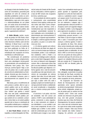 106 - Ano XII, Nº 29, março de 2003 UNIVERSIDADE E SOCIEDADE
Minorias Sociais e Luta de Classe no Brasil
ao despejo à bala das famílias de pos-
seiros de Corumbiara, passando pela
expedição em série de centenas de
interditos proibitórios contra os serin-
gueiros do Acre a pedido de patrões e
latifundiários, o que vem a furo, agora,
é a disfuncionalidade de um poder
que, em vastas áreas do território na-
cional, trabalha contra valores funda-
mentais de nosso regime político, dos
quais é supostamente defensor”.
2. Hélio Bicudo, jurista, ex-pro-
motor de justiça em São Paulo, mem-
bro do Fórum Interamericano de Di-
reitos Humanos (Fideh), autor do livro
“Violência: O Brasil Cruel e sem Ma-
quiagem” entre outros, em matéria de
sua lavra publicada na Folha de S.
Paulo, no dia 13.3.96, tratando da cri-
minalização das ocupações de terras,
manifestou-se afirmando que:
“Na consideração do problema
fundiário não se pode, simplesmente,
fazer uma abordagem técnico-jurídi-
ca, pretendendo, com semelhante pro-
cedimento, fazer justiça. Ora, “sum-
mum jus, summa injuria”. Hoje, o con-
ceito de justiça não se pode apartar
do conceito de solidariedade ou frater-
nidade, fomento que deve levedar to-
das as atividades humanas, para o
aperfeiçoamento do conjunto da so-
ciedade.
Não basta, para o recolhimento de
uma pessoa à prisão, dizer-se que a
ordem pública está ou foi extrema-
mente abalada. Que ordem pública?
Essa “ordem” que oprime e excluí?
Mas essa não pode, evidentemente,
ser considerada ordem pública, por-
que contém em si o contrário: a desor-
dem. Como falar-se em ordem pública
quando não se busca a construção de
uma política voltada para o estabeleci-
mento dessa mesma ordem pública?”
3. José Paulo Bisol, senador da
república, ex-desembargador do Tribu-
nal de Justiça do Estado do Rio Grande
do Sul, enfocando a reforma agrária e
a luta do MST através das ocupações
de terras, sustentou que:
“A necessidade da reforma agrária
é, curiosamente, uma unanimidade
nacional. Como explicar, então que ela
não tenha sido feita? Como compre-
ender que outras reformas, como a
Constitucional, que não respondem a
qualquer unanimidade nacional fo-
ram realizadas com a incisividade e a
determinação que testemunhamos? É
trágico que a resposta seja brutalmen-
te simples: a reforma agrária interessa
aos pobres, ao povo e as outras inte-
ressa aos ricos.
(...) A reforma agrária sem referen-
te do discurso do Poder tem dupla efi-
cácia: ao mesmo tempo que funda sua
necessidade, proíbe a sua realização.
Isso estabelece, entre o Poder e os
sem-terra um diálogo surdo e absurdo,
pois os dois falam linguagens diferen-
tes como se falassem uma linguagem
comum. Mas a observação desse fato
põe a nú uma evidência: no Brasil não
há discurso político que dispense a re-
forma agrária. Isto é, não há consciên-
cia política que não seja inclusive cons-
ciência da necessidade da reforma
agrária. Quer dizer, há um lado positi-
vo naquela unanimidade, por vazia
que seja, a saber: entre nós, todo e
qualquer projeto de transformação so-
cial que pretende fundar a solidarieda-
de social erradicando a marginaliza-
ção e a miséria começa pela reforma
agrária.
O sem-terra é um pária, está fora
da sociedade, não tem acesso aos
valores. O MST é uma coletividade de
párias, certamente a única organiza-
da, a mais consciente em relação a
sua identidade e a seu sentido e por
isso a mais competente. Aí está a con-
tradição que a define: é uma coletivi-
dade de condenados que se fez sujeito
da história para revogar a sua conde-
nação. Essa contradição mostra que os
párias quando se organizam, pois,
organizar-se é antes de mais nada ino-
cular-se a substância social e ocupar
um espaço social. O sem-terra que in-
gressa no MST simplesmente nasce:
era um natimorto e adquire vida. E
quando aprende o discurso do MST e o
incorpora, ocorre um segundo milagre:
ele adquire sentido e uma linguagem
para expressá-lo na palavra e na ação.
(...) Gostaria de declarar aqui um
compromisso pessoal perante a mi-
nha Pátria. O ato de ocupar os latifún-
dios é Justo. É necessário para fazer
avançar a reforma agrária. É nobre e
nos aproxima de Deus. Pois através
disso vamos lutando pela Justiça aqui
na terra. Que os sem-terras continuem
ocupando todos os latifúndios. Se não
fosse o MST, os sem-terras não passa-
riam de uns párias da nossa pátria. É
só através dele que Os sem-terras con-
seguem ser cidadãos.”(discurso profe-
rido por ocasião do 3º Congresso Na-
cional do MST em Brasília, julho de
1995).
4. Plínio de Arruda Sampaio, ju-
rista, advogado, ex-promotor de justiça
no Estado de São Paulo, secretário da
Casa Civil no Governo Carvalho Pinto,
sobre ocupações de terras, preleciona:
“As ocupações de fazendas no
Pontal do Paranapanema têm sido
apontadas como “graves atentados
ao direito de propriedade”. Defensores
desse direito, indignados, propõe pe-
nas de prisão para os autores de tão
“nefando crime”. Como esta versão
atende aos interesses de gente pode-
rosa, tem tido grande circulação.
Acontece que ela é falsa. No Pontal do
Paranapanema há poucos proprietá-
rios e estes não são certamente aque-
les cujas terras estão sendo ocupadas.
A razão é simples. Toda essa imensa
área roubada dos índios Caiowá e
Caigang, foi, primeiro, um grande
 