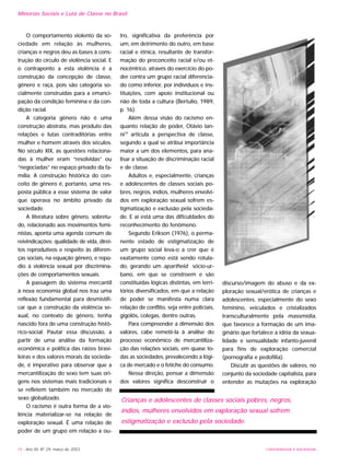 UNIVERSIDADE E SOCIEDADE14 - Ano XII, Nº 29, março de 2003
Minorias Sociais e Luta de Classe no Brasil
O comportamento violento da so-
ciedade em relação às mulheres,
crianças e negros deu as bases à cons-
trução do círculo de violência social. E
o contraponto a esta violência é a
construção da concepção de classe,
gênero e raça, pois são categoria so-
cialmente construídas para a emanci-
pação da condição feminina e da con-
dição racial.
A categoria gênero não é uma
construção abstrata, mas produto das
relações e lutas contraditórias entre
mulher e homem através dos séculos.
No século XIX, as questões relaciona-
das à mulher eram “resolvidas” ou
“negociadas” no espaço privado da fa-
mília. A construção histórica do con-
ceito de gênero é, portanto, uma res-
posta pública a esse sistema de valor
que operava no âmbito privado da
sociedade.
A literatura sobre gênero, sobretu-
do, relacionado aos movimentos femi-
nistas, aponta uma agenda comum de
reivindicações: qualidade de vida, direi-
tos reprodutivos e respeito às diferen-
ças sociais, na equação gênero, e repú-
dio à violência sexual por discrimina-
ções de comportamentos sexuais.
A passagem do sistema mercantil
à nova economia global nos traz uma
reflexão fundamental para desmistifi-
car que a construção da violência se-
xual, no contexto de gênero, tenha
nascido fora de uma construção histó-
rico-social. Pautar essa discussão, a
partir de uma análise da formação
econômica e política das raízes brasi-
leiras e dos valores morais da socieda-
de, é imperativo para observar que a
mercantilização do sexo tem suas ori-
gens nos sistemas mais tradicionais e
se refletem também no mercado do
sexo globalizado.
O racismo é outra forma de a vio-
lência materializar-se na relação de
exploração sexual. É uma relação de
poder de um grupo em relação a ou-
tro, significativa da preferência por
um, em detrimento do outro, em base
racial e étnica, resultante de transfor-
mação do preconceito racial e/ou et-
nocêntrico, através do exercício do po-
der contra um grupo racial diferencia-
do como inferior, por indivíduos e ins-
tituições, com apoio institucional ou
não de toda a cultura (Bertulio, 1989,
p. 16).
Além dessa visão do racismo en-
quanto relação de poder, Otávio Ian-
ni19
articula a perspectiva de classe,
segundo a qual se atribui importância
maior a um dos elementos, para ana-
lisar a situação de discriminação racial
e de classe.
Adultos e, especialmente, crianças
e adolescentes de classes sociais po-
bres, negros, índios, mulheres envolvi-
dos em exploração sexual sofrem es-
tigmatização e exclusão pela socieda-
de. E aí está uma das dificuldades do
reconhecimento do fenômeno.
Segundo Erikson (1976), o perma-
nente estado de estigmatização de
um grupo social leva-o a crer que é
exatamente como está sendo rotula-
do, gerando um apartheid sócio-ur-
bano, em que se constroem e são
constituídas lógicas distintas, em terri-
tórios diversificados, em que a relação
de poder se manifesta numa clara
relação de conflito, seja entre policiais,
gigolôs, colegas, dentre outras.
Para compreender a dimensão dos
valores, cabe remetê-la à análise do
processo econômico de mercantiliza-
ção das relações sociais, em quase to-
das as sociedades, prevalecendo a lógi-
ca de mercado e o fetiche do consumo.
Nessa direção, pensar a dimensão
dos valores significa desconstruir o
discurso/imagem do abuso e da ex-
ploração sexual/erótica de crianças e
adolescentes, especialmente do sexo
feminino, veiculados e cristalizados
transculturalmente pela massmídia,
que favorece a formação de um ima-
ginário que fortalece a idéia da sexua-
lidade e sensualidade infanto-juvenil
para fins de exploração comercial
(pornografia e pedofilia).
Discutir as questões de valores, no
conjunto da sociedade capitalista, para
entender as mutações na exploração
Crianças e adolescentes de classes sociais pobres, negros,
índios, mulheres envolvidos em exploração sexual sofrem
estigmatização e exclusão pela sociedade.
 