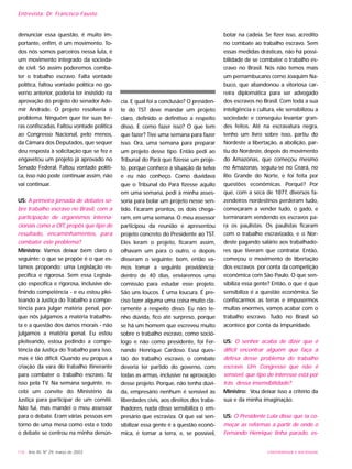 UNIVERSIDADE E SOCIEDADE116 - Ano XII, Nº 29, março de 2003
Entrevista: Dr. Francisco Fausto
denunciar essa questão, é muito im-
portante, enfim, é um movimento. To-
dos nós somos parceiros nessa luta, é
um movimento integrado da socieda-
de civil. Só assim poderemos comba-
ter o trabalho escravo. Falta vontade
política, faltou vontade política no go-
verno anterior, poderia ter insistido na
aprovação do projeto do senador Ade-
mir Andrade. O projeto resolveria o
problema. Ninguém quer ter suas ter-
ras confiscadas. Faltou vontade política
ao Congresso Nacional, pelo menos,
da Câmara dos Deputados, que sequer
deu resposta à solicitação que se fez e
engavetou um projeto já aprovado no
Senado Federal. Faltou vontade políti-
ca, isso não pode continuar assim, não
vai continuar.
US: A primeira jornada de debates so-
bre trabalho escravo no Brasil, com a
participação de organismos interna-
cionais como a OIT, propôs que tipo de
resultado, encaminhamentos, para
combater este problema?
Ministro: Vamos deixar bem claro o
seguinte: o que se propõe é o que es-
tamos propondo: uma Legislação es-
pecífica e rigorosa. Sem essa Legisla-
ção específica e rigorosa, inclusive de-
finindo competência - e eu estou plei-
teando à Justiça do Trabalho a compe-
tência para julgar matéria penal, por-
que nós julgamos a matéria trabalhis-
ta e a questão dos danos morais - não
julgamos a matéria penal. Eu estou
pleiteando, estou pedindo a compe-
tência da Justiça do Trabalho para isso,
mas é tão difícil. Quando eu propus a
criação da vara do trabalho itinerante
para combater o trabalho escravo, fiz
isso pela TV. Na semana seguinte, re-
cebi um convite do Ministério da
Justiça para participar de um comitê.
Não fui, mas mandei o meu assessor
para o debate. Eram várias pessoas em
torno de uma mesa como esta e todo
o debate se centrou na minha denún-
cia. E qual foi a conclusão? O presiden-
te do TST deve mandar um projeto
claro, definido e definitivo a respeito
disso. E como fazer isso? O que tem
que fazer? Tive uma semana para fazer
isso. Ora, uma semana para preparar
um projeto desse tipo. Então pedi ao
Tribunal do Pará que fizesse um proje-
to, porque conhece a situação da selva
e eu não conheço. Como duvidava
que o Tribunal do Pará fizesse aquilo
em uma semana, pedi à minha asses-
soria para bolar um projeto nesse sen-
tido. Ficaram prontos, os dois chega-
ram, em uma semana. O meu assessor
participou da reunião e apresentou
projeto concreto do Presidente ao TST.
Eles leram o projeto, ficaram assim,
olhavam um para o outro, e depois
disseram o seguinte: bom, então va-
mos tomar a seguinte providência:
dentro de 40 dias, enviaremos uma
comissão para estudar esse projeto.
São uns loucos. É uma loucura. É pre-
ciso fazer alguma uma coisa muito cla-
ramente a respeito disso. Eu não te-
nho dúvida, fico até surpreso, porque
se há um homem que escreveu muito
sobre o trabalho escravo, como soció-
logo e não como presidente, foi Fer-
nando Henrique Cardoso. Essa ques-
tão do trabalho escravo, o combate
deveria ter partido do governo, com
todas as armas, inclusive na aprovação
desse projeto. Porque, não tenha dúvi-
da, empresário nenhum é sensível às
liberdades civis, aos direitos dos traba-
lhadores, nada disso sensibiliza o em-
presário que escraviza. O que vai sen-
sibilizar essa gente é a questão econô-
mica, é tomar a terra, e, se possível,
botar na cadeia. Se fizer isso, acredito
no combate ao trabalho escravo. Sem
essas medidas drásticas, não há possi-
bilidade de se combater o trabalho es-
cravo no Brasil. Nós não temos mais
um pernambucano como Joaquim Na-
buco, que abandonou a vitoriosa car-
reira diplomática para ser advogado
dos escravos no Brasil. Com toda a sua
inteligência e cultura, ele sensibilizou a
sociedade e conseguiu levantar gran-
des feitos. Até na escravatura negra,
tenho um livro sobre isso, partiu do
Nordeste a libertação, a abolição, par-
tiu do Nordeste, depois do movimento
do Amazonas, que começou mesmo
no Amazonas, seguiu-se no Ceará, no
Rio Grande do Norte, e foi feita por
questões econômicas. Porquê? Por
que, com a seca de 1877, diversos fa-
zendeiros nordestinos perderam tudo,
começaram a vender tudo, o gado, e
terminaram vendendo os escravos pa-
ra os paulistas. Os paulistas ficaram
com o trabalho escravizado, e o Nor-
deste pagando salário aos trabalhado-
res que tiveram que contratar. Então,
começou o movimento de libertação
dos escravos por conta da competição
econômica com São Paulo. O que sen-
sibiliza essa gente? Então, o que é que
sensibiliza é a questão econômica. Se
confiscarmos as terras e impusermos
multas enormes, vamos acabar com o
trabalho escravo. Tudo no Brasil só
acontece por conta da impunidade.
US: O senhor acaba de dizer que é
difícil encontrar alguém que faça a
defesa desse problema do trabalho
escravo. Um Congresso que não é
sensível, que tipo de interesse está por
trás dessa insensibilidade?
Ministro: Vou deixar isso a critério da
sua e da minha imaginação.
US: O Presidente Lula disse que ia co-
meçar as reformas a partir de onde o
Fernando Henrique tinha parado, es-
 