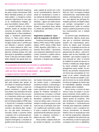 UNIVERSIDADE E SOCIEDADE122 - Ano XII, Nº 29, março de 2003
Mercantilização do Setor Público: Educação e Previdência
de estabilização estrutural compactua-
das pelos fundos internacionais (FMI,
Banco Mundial) produziu um curioso
efeito político: a emergência tenden-
cialmente hegemônica de uma espé-
cie de “neoliberalismo mitigado” (cf.,
para mais detalhes, Husson, 2001).
É possível identificar um número
bastante variado de exemplos dessa
conversão de partidos reformistas à
ortodoxia liberal: o “Novo trabalhismo”
inglês, o “Socialismo administrativo”
francês e o “Novo centro” alemão, a
despeito de sua pluralidade, apontam,
há algum tempo, para o caminho que
vem trilhando o “petismo” brasileiro.
Com a vitória eleitoral de 2002, esse
processo que baliza as prefeituras e os
governos estaduais petistas tem tudo
para elevar-se quantitativa e qualitativa-
mente. É claro que com todas as dificul-
dades impostas não apenas pela con-
juntura da atual crise econômica mun-
dial, como também pela “gestão” de
um Estado em situação pré-insolvente.
De qualquer maneira, a atual con-
juntura econômica e política exige
uma análise mais sistemática da teoria
social-liberal. Tendo em vista esse pon-
to, é importante verificar que a grande
repercussão intelectual e política do
livro de Anthony Giddens (1998) sobre
a “Terceira Via” e motivado a retomada
do debate a respeito do “sentido” do
conceito e das práticas ditas “socialis-
tas”, nos dias atuais. Democracia e
mercados, Estado e economia, direita
e esquerda, crise e reestruturação pro-
dutiva, indivíduo e classes sociais. Um
conjunto heterogêneo e articulado de
grandes temas das ciências sociais res-
surge, captado de acordo com o pris-
ma do “social-liberalismo”. Mesmo le-
vando em consideração o recente re-
vés eleitoral do Partido Socialista fran-
cês e o avanço de fundamentalismos
direitistas – alguns com nítida orienta-
ção neofascista – na Europa, é inques-
tionável a importância desse debate
no âmbito das alternativas à crise do
neoliberalismo.
Hegemonia neoliberal: “para
além da esquerda e da direita”?
Fenômeno internacional, tal crise –
México (1994), França (1995), Sudeste
Asiático (1997), Rússia (1998), Brasil
(1999), Argentina (2001-2002) e, no-
vamente, Brasil (2002) – descortinou
uma conjuntura relativamente nova no
cenário econômico e político interna-
cional. Processualidade complexa e
dissonante, o desgaste das estratégias
dos fundos internacionais, os ataques
aos direitos sociais, o desempenho
econômico modesto, o desemprego e
o enfraquecimento eleitoral daí decor-
rentes conferiram um novo fôlego ao
projeto da “moderna” orientação so-
cial-democrata, na Europa e no Brasil.
Se bem é verdade que a crise do neo-
liberalismo condicionou o ressurgi-
mento do debate sobre a terceira via,
também é verdade que poucos se dão
conta de que os principais eixos teóri-
cos e políticos que sustentam o deba-
te atual a respeito da modernização
social-democrata debruçam raízes pro-
fundas na conjuntura econômica e
política dos anos 1970 e 1980.
Nesse sentido, o objetivo deste arti-
go consiste em apontar – ao contrário
de grande parte da literatura que iden-
tifica um “corte” em relação à tradição
social-democrata, empreendido pelos
teóricos contemporâneos da terceira
via – que algumas das principais for-
mulações presentes em Giddens (ibid.),
por exemplo, correspondem a um
amadurecimento tardio de posições
teóricas e políticas já presentes na rup-
tura eurocomunista com a tradição
leninista.
Em primeiro lugar, identifiquemos,
sinteticamente, algumas dessas posi-
ções que se encontram fortemente
atuantes nas representações prove-
nientes do debate atual. Renovado
pela crise, o vocabulário da terceira via
encontra-se profundamente marcado
pela presença de valores – valor do in-
divíduo, valor da ética, liberdade, soli-
dariedade – que ocupam o espaço ou-
trora reservado ao “valor”. O conceito
de trabalho foi varrido do discurso re-
formista à medida que antigas figuras
da ordem produtiva assumiam um
protagonismo quase inédito. Os pro-
blemas são pensados exclusivamente
em termos das necessidades do “em-
prego” ou do “salário”. Limitado pela
esfera do mercado do trabalho, o pro-
jeto da terceira via vai sendo definido
em torno da regulação do núcleo duro
da materialidade capitalista, acrescido
de supostos valores socialistas.
Nesses termos, a terceira via apre-
senta-se como um projeto e um pro-
grama econômico, social e político, su-
postamente eqüidistante tanto do libe-
ralismo quanto do socialismo. “Para
além da direita e da esquerda” pressu-
põe tacitamente a social-democracia
renovada pela hegemonia neoliberal.
A resultante é clara: o socialismo ins-
creve-se, formalmente, no horizonte
histórico. Deve ser alcançado por meio
de reformas progressistas negociadas
com o capitalismo. No sistema dos sig-
nos reformistas, só não há espaço para
a revolução. Entre esta e o capitalismo,
O vocabulário da terceira via encontra-se profundamente
marcado pela presença de valores – valor do indivíduo,
valor da ética, liberdade, solidariedade – que ocupam
o espaço outrora reservado ao “valor”.
 