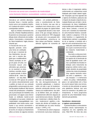 UNIVERSIDADE E SOCIEDADE Ano XII, Nº 29, março de 2003 - 123
intercala-se um caminho alternativo.
Acumular forças e transitar pacifica-
mente rumo a um socialismo indefiní-
vel. A palavra-de-ordem é antiga. Suas
contrapartidas também.
Após os embates monetaristas dos
anos 80, o Partido Trabalhista britânico
foi pioneiro na estruturação e posterior
difusão deste refinamento do neolibe-
ralismo. Comentando a metamorfose
do “Novo trabalhismo” inglês, Antunes
entende que:
“A ‘Terceira Via’ tem se con-
figurado, portanto, como
uma forma de continuida-
de do que é essencial da
fase thatcherista. Isso por-
que, com o enorme des-
gaste que o neoliberalismo
clássico acumulou ao lon-
go de quase 20 anos, era
necessário buscar uma
alternativa que preservas-
se, no essencial, as meta-
morfoses ocorridas duran-
te aquele período. A vitória
eleitoral do NL – Novo Tra-
balhismo – de Tony Blair,
no início de 1997, apesar de canalizar
um enorme descontentamento social
e político, já trazia em seu conteúdo
programático a preservação do essen-
cial do projeto neoliberal. Não haveria
revisão das privatizações; a flexibiliza-
ção (e precarização do trabalho) seria
preservada e em alguns casos intensi-
ficada: os sindicatos manter-se-iam
restringidos em sua ação: o ideário da
‘modernidade’, ‘empregabilidade’, ‘com-
petitividade’, entre tantos outros, conti-
nuaria a sua carreira ascensional e
dominante. O traço de descontinuida-
de do NL em relação ao thatcherismo
aflora ao tomar ele algumas decisões
políticas – em verdade politicistas –,
como o reconhecimento do Parla-
mento na Escócia, mas que não se
constituem num entrave para a conti-
nuidade do projeto do capital britâni-
co, reorganizado durante a fase neoli-
beral. O NL que emergiu vitorioso no
processo eleitoral de 1997, despojado
de vínculos com o seu passado refor-
mista-trabalhista, converteu-se no
New Labour pós-Thatcher, ‘moderno’,
defensor vigoroso da ‘economia de
mercado’, da flexibilização do traba-
lho, das desregulamentações, da
‘economia globalizada e moderna’,
enfim, de tudo o que foi fundamen-
talmente estruturado durante a fase
clássica do neoliberalismo. Sua defe-
sa do Welfare State, por exemplo, é
completamente diferente daquela da
social-democracia clássica. Tony Blair
quer ‘modernizar’ o Welfare State. Po-
rém, ‘modernizá-lo’ significa a des-
truição dos direitos do trabalho, que
são definidos por ele como ‘herança
arcaica’” (1999, p. 97).
O reformismo de ontem amparava-
se fortemente numa base sindical po-
derosa e ativa. A negociação coletiva
conformando um compromisso social
totalizado pelo Estado salarial regula-
dor. Tal projeto, que teria vigorado sob
a vigência do fordismo, padeceria sob
o impacto da atuação conjunta da acu-
mulação flexível, por um lado; e da de-
sestruturação da classe trabalhadora
empreendida pelo neoliberalismo, por
outro. Nesse contexto, a terceira via
acena com a bandeira da modernida-
de como horizonte histórico: racionali-
dade, realismo e progresso. O fim da
União Soviética e o esgotamento do
neoliberalismo abririam a possibilida-
de de se repensar a transição sob o
signo de uma social-democracia reno-
vada pelo entendimento segun-
do o qual a economia de merca-
do traduziria modernidade e
criatividade.
Para tanto, os discursos teóri-
cos e as práticas políticas devem
ser capazes de se desvincular do
ideal da igualdade social e afir-
mar a prioridade da iniciativa in-
dividual, como instrumento do
progresso coletivo contra o pos-
tulado obsoleto da propriedade
coletiva dos meios de produção.
Uma suposta harmonia essen-
cial entre o capitalismo – cria-
ção, inovação – e a democracia
– valores da justiça, individualidade,
passa a ser apresentada com a força
de uma lei natural. Sobre esse terreno,
a terceira via não pretende ser apenas
uma plataforma eleitoral, mas uma
teoria da economia e da política con-
temporâneas. A teoria progressista
possível de uma historicidade marca-
damente pós-proletária.
Socialismo e democracia:
a ruptura eurocomunista
É possível localizar os antecedentes
imediatos dessas representações na
conjuntura da crise capitalista dos
anos 1960-1970. No início dos anos
Mercantilização do Setor Público: Educação e Previdência
A terceira via acena com a bandeira da modernidade
como horizonte histórico: racionalidade, realismo e progresso.
 