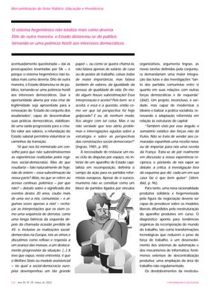 acentuadamente questionada – daí as
preocupações levantadas por Sik – é
porque o sistema hegemônico não to-
taliza mais como deveria. Dito de outra
maneira, o Estado distanciou-se do pú-
blico, tornando-se uma potência hostil
aos interesses democráticos. Que a
oportunidade aberta por esta crise de
legitimidade seja aproveitada para a
renovação do “Estado do conjunto dos
assalariados”, capaz de descentralizar
suas práticas democráticas, viabilizan-
do uma saída progressista para a crise.
Do valor aos valores, a refundação do
Estado salarial permitiria vislumbrar os
caminhos da transição:
“Vi que nos foi ministrado um con-
selho para que não subestimássemos
as experiências realizadas pelos regi-
mes social-democratas. Mas do que
resultaria – falo naturalmente de hoje,
não de ontem – essa subestimação da
nossa parte? Aliás, no que se refere ao
acesso contínuo, polêmico – por que
não? – debate sobre o significado dos
eventos destes 30 anos, coube mais
de uma vez a nós, comunistas – e al-
gumas vezes apenas a nós! – recha-
çar as interpretações que os viam co-
mo uma seqüência de derrotas, como
uma longa falência da esquerda de-
pois da chamada ocasião perdida de
45: e, inclusive as realizações social-
democratas na Europa, nós as vimos e
discutimos como reflexo e resposta a
um avanço das massas, a um desloca-
mento progressista da situação. (...) A
tese que expus, nesta entrevista, é que
o Welfare State ou modelo assistencial
– no qual a social-democracia euro-
péia desempenhou um tão grande
papel –, ou como se queira chamá-lo,
não falava apenas de salário, de casa
ou de postos de trabalho, coisas todas
de maior importância, mas falava
também de valores, da igualdade da
pessoa, de qualidade de vida. De mo-
do algum houve subestimação! Essa
interpretação é aceita? Pois bem: se é
aceita, e essa é a questão, então co-
mo ver que tal perspectiva foi hoje
golpeada? E eu, de nenhum modo,
fico alegre com tal coisa. Mas é ou
não verdade que isso abriu proble-
mas e interrogações agudas sobre a
estratégia e sobre as perspectivas
das constelações social-democratas?”
(Ingrao, 1981, p. 89).
A necessidade de restaurar um no-
vo ciclo de disputas por espaço, no in-
terior de um aparelho de Estado capi-
talista em recomposição, definiria o
campo da ação para os partidos refor-
mistas europeus. Apesar de o euroco-
munismo não se constituir como um
bloco de partidos ligados por vínculos
organizativos, argumenta Ingrao, as
novas tarefas definidas pela conjuntu-
ra demandariam uma maior integra-
ção das lutas e das investigações “tan-
to dos partidos comunistas entre si
quanto em suas relações com outras
forças democráticas e de esquerda”
(ibid.). Um projeto, inconcluso, é ver-
dade, mas capaz de modernizar o
ideário e balizar a prática socialista, re-
novando a adaptação reformista em
relação às estruturas do capital:
“Também visto por esse ângulo, o
somatório estático das forças não dá
frutos. Não se trata de vender aos ca-
maradas espanhóis uma receita nova,
ou de importar para nós uma receita
da França. Trata-se de pôr realmente
em discussão a nossa experiência re-
cíproca, e, portanto, de nos expor ao
debate, à crítica, à investigação fora
do esquema que diz: cada um em sua
casa faz o que bem quiser” (idem,
ibid., p. 96).
Para tanto, uma nova racionalidade
produtiva solidária e hegemonizada
pela figura da negociação deveria ser
capaz de prevalecer sobre os modelos
liberais difundidos pela reestruturação
do aparelho produtivo em curso. O
diagnóstico aponta para tendências
orgânicas da recomposição do mundo
do trabalho, tais como transformações
tecnológicas que reduzem o peso da
força de trabalho, e um desenvolvi-
mento dos sistemas de automação e
dos mecanismos de informática; fenô-
menos extensos de descentralização
produtiva; uma ampliação da área do
trabalho não regulamentado.
Os desdobramentos da reestrutu-
126 - Ano XII, Nº 29, março de 2003 UNIVERSIDADE E SOCIEDADE
Mercantilização do Setor Público: Educação e Previdência
O sistema hegemônico não totaliza mais como deveria.
Dito de outra maneira, o Estado distanciou-se do público,
tornando-se uma potência hostil aos interesses democráticos.
 
