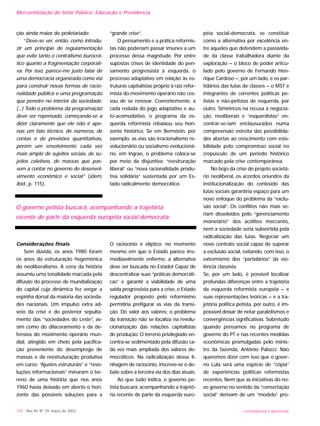 Mercantilização do Setor Público: Educação e Previdência
ção ainda maior do proletariado:
“Deve-se ver, então, como introdu-
zir um princípio de regulamentação
que evite tanto o centralismo burocrá-
tico quanto a fragmentação corporati-
va. Por isso, parece-me justo falar de
uma democracia organizada como via
para construir novas formas de racio-
nalidade pública e uma programação
que penetre no interior da sociedade.
(...) Todo o problema da programação
deve ser repensado, começando-se a
dizer claramente que ele não é ape-
nas um fato técnico, de números, de
contas e de previsões quantitativas,
porém um envolvimento cada vez
mais amplo de sujeitos sociais, de su-
jeitos coletivos, de massas que pas-
sem a contar no governo do desenvol-
vimento econômico e social” (idem,
ibid., p. 115).
Considerações finais
Sem dúvida, os anos 1980 foram
os anos da estruturação hegemônica
do neoliberalismo. A cena da história
assumiu uma tonalidade marcada pela
difusão do processo de mundialização
do capital cuja dinâmica fez vergar a
espinha dorsal da maioria das socieda-
des nacionais. Um impulso extra ad-
veio da crise e do posterior sepulta-
mento das “sociedades do Leste”, as-
sim como do dilaceramento e da de-
fensiva do movimento operário mun-
dial, atingido em cheio pela pacifica-
ção proveniente do desemprego de
massas e da reestruturação produtiva
em curso. “Ajustes estruturais” e “revo-
luções informacionais” minaram o ter-
reno de uma história que nos anos
1960 havia deixado em aberto o hori-
zonte das possíveis soluções para a
“grande crise”.
O pensamento e a prática reformis-
tas não poderiam passar imunes a um
processo dessa magnitude. Por entre
supostas crises de identidade do pen-
samento progressista à esquerda, o
processo adaptativo em relação às es-
truturas capitalistas próprio à raiz refor-
mista do movimento operário não ces-
sou de se renovar. Coerentemente, a
cada rodada do jogo adaptativo e au-
to-acomodativo, o programa da es-
querda reformista rebaixou seu hori-
zonte histórico. Se em Bernstein, por
exemplo, as vias são irracionalismo re-
volucionário ou socialismo evolucioná-
rio, em Ingrao, o problema coloca-se
por meio da disjuntiva: “reestruração
liberal” ou “nova racionalidade produ-
tiva solidária” sustentada por um Es-
tado radicalmente democrático.
O raciocínio é elíptico: no momento
mesmo em que o Estado parece irre-
mediavelmente enfermo, a alternativa
deve ser buscada no Estado! Capaz de
descentralizar suas “práticas democráti-
cas” e garantir a viabilidade de uma
saída progressista para a crise, o Estado
regulador proposto pelo reformismo
permitiria prefigurar as vias da transi-
ção. Do valor aos valores: o problema
da transição não se localiza na revolu-
cionarização das relações capitalistas
de produção. O terreno privilegiado en-
contra-se sedimentado pela difusão ca-
da vez mais ampliada dos valores de-
mocráticos. Na radicalização dessa li-
nhagem de raciocínio, inscreve-se o de-
bate sobre a terceira via dos dias atuais.
Ao que tudo indica, o governo pe-
tista buscará, acompanhando a trajetó-
ria recente de parte da esquerda euro-
péia social-democrata, se constituir
como a alternativa por excelência en-
tre aqueles que defendem a passivida-
de da classe trabalhadora diante da
exploração – o bloco de poder articu-
lado pelo governo de Fernando Hen-
rique Cardoso –, por um lado, e os par-
tidários das lutas de classes – o MST e
integrantes de correntes políticas pe-
tistas e não-petistas de esquerda, por
outro. Simétricos na recusa à negocia-
ção, neoliberais e “esquerdistas” en-
contrar-se-iam enclausurados numa
compreensão estreita das possibilida-
des abertas ao crescimento com esta-
bilidade pelo compromisso social no
crepúsculo de um período histórico
marcado pela crise contemporânea.
No bojo da crise do projeto societá-
rio neoliberal, os acordos oriundos da
institucionalização do conteúdo das
lutas sociais garantiria espaço para um
novo enfoque do problema da “exclu-
são social”. Os conflitos não mais se-
riam dissolvidos pelo “gerenciamento
monetário” dos acólitos mercantis,
nem a sociedade seria subvertida pela
radicalização das lutas. Negociar um
novo contrato social capaz de superar
a exclusão social, evitando, com isso, o
extremismo dos “partidários” da vio-
lência classista.
Se, por um lado, é possível localizar
profundas diferenças entre a trajetória
da esquerda reformista européia – e
suas representações teóricas – e a tra-
jetória política petista, por outro, é im-
possível deixar de notar paralelismos e
convergências significativas. Sobretudo
quando pensamos no programa de
governo do PT e nas recentes medidas
econômicas promulgadas pelo minis-
tro da fazenda, Antônio Palocci. Não
queremos dizer com isso que o gover-
no Lula será uma espécie de “cópia”
de experiências políticas reformistas
recentes. Nem que as iniciativas do no-
vo governo no sentido da “consertação
social” derivam de um “modelo” pro-
128 - Ano XII, Nº 29, março de 2003 UNIVERSIDADE E SOCIEDADE
O governo petista buscará, acompanhando a trajetória
recente de parte da esquerda européia social-democrata.
 