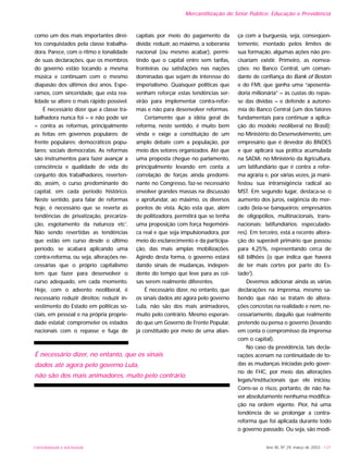 como um dos mais importantes direi-
tos conquistados pela classe trabalha-
dora. Parece, com o ritmo e tonalidade
de suas declarações, que os membros
do governo estão tocando a mesma
música e continuam com o mesmo
diapasão dos últimos dez anos. Espe-
ramos, com sinceridade, que esta rea-
lidade se altere o mais rápido possível.
É necessário dizer que a classe tra-
balhadora nunca foi – e não pode ser
– contra as reformas, principalmente
as feitas em governos populares; de
frente populares; democráticos popu-
lares; sociais democratas. As reformas
são instrumentos para fazer avançar a
consciência e qualidade de vida do
conjunto dos trabalhadores, reverten-
do, assim, o curso predominante do
capital, em cada período histórico.
Neste sentido, para falar de reformas
hoje, é necessário que se reverta as
tendências de privatização, precariza-
ção, esgotamento da natureza etc1
.
Não sendo revertidas as tendências
que estão em curso desde o último
período, se acabará aplicando uma
contra-reforma, ou seja, alterações ne-
cessárias que o próprio capitalismo
tem que fazer para desenvolver o
curso adequado, em cada momento.
Hoje, com o advento neoliberal, é
necessário reduzir direitos; reduzir in-
vestimento do Estado em políticas so-
ciais, em pessoal e na própria proprie-
dade estatal; comprometer os estados
nacionais com o repasse e fuga de
capitais por meio do pagamento da
dívida; reduzir, ao máximo, a soberania
nacional (ou mesmo acabar), permi-
tindo que o capital entre sem tarifas,
fronteiras ou satisfações nas nações
dominadas que sejam de interesse do
imperialismo. Quaisquer políticas que
venham reforçar estas tendências ser-
virão para implementar contra-refor-
mas e não para desenvolver reformas.
Certamente que a idéia geral de
reforma, neste sentido, é muito bem
vinda e exige a constituição de um
amplo debate com a população, por
meio dos setores organizados. Até que
uma proposta chegue no parlamento,
principalmente levando em conta a
correlação de forças ainda predomi-
nante no Congresso, faz-se necessário
envolver grandes massas na discussão
e aprofundar, ao máximo, os diversos
pontos de vista. Ação esta que, além
de politizadora, permitirá que se tenha
uma proposição com força hegemôni-
ca real e que seja impulsionadora, por
meio do esclarecimento e da participa-
ção, das mais amplas mobilizações.
Agindo desta forma, o governo estará
dando sinais de mudanças, indepen-
dente do tempo que leve para as coi-
sas serem realmente diferentes.
É necessário dizer, no entanto, que
os sinais dados até agora pelo governo
Lula, não são dos mais animadores,
muito pelo contrário. Mesmo esperan-
do que um Governo de Frente Popular,
já constituído por meio de uma alian-
ça com a burguesia, seja, conseqüen-
temente, montado pelos limites de
sua formação, algumas ações não pre-
cisariam existir. Primeiro, as nomea-
ções: no Banco Central, um coman-
dante de confiança do Bank of Boston
e do FMI, que ganha uma “aposenta-
doria milionária” – às custas do repas-
se das dívidas – e defende a autono-
mia do Banco Central (um dos fatores
fundamentais para continuar a aplica-
ção do modelo neoliberal no Brasil);
no Ministério do Desenvolvimento, um
empresário que é devedor do BNDES
e que aplicará sua prática acumulada
na SADIA; no Ministério da Agricultura,
um latifundiário que é contra a refor-
ma agrária e, por várias vezes, já mani-
festou sua intransigência radical ao
MST. Em segundo lugar, destaca-se o
aumento dos juros, exigência do mer-
cado (leia-se banqueiros; empresários
de oligopólios, multinacionais, trans-
nacionais; latifundiários; especulado-
res). Em terceiro, está a recente altera-
ção do superávit primário que passou
para 4,25%, representando cerca de
68 bilhões (o que indica que haverá
de ter mais cortes por parte do Es-
tado2
).
Devemos adicionar ainda as várias
declarações na imprensa, mesmo sa-
bendo que não se tratam de altera-
ções concretas na realidade e nem, ne-
cessariamente, daquilo que realmente
pretende ou pensa o governo (levando
em conta o compromisso da imprensa
com o capital).
No caso da previdência, tais decla-
rações acenam na continuidade de to-
das as mudanças iniciadas pelo gover-
no de FHC, por meio das alterações
legais/institucionais que ele iniciou.
Corre-se o risco, portanto, de não ha-
ver absolutamente nenhuma modifica-
ção na ordem vigente. Pior, há uma
tendência de se prolongar a contra-
reforma que foi aplicada durante todo
o governo passado. Ou seja, são modi-
Ano XII, Nº 29, março de 2003 - 131UNIVERSIDADE E SOCIEDADE
Mercantilização do Setor Público: Educação e Previdência
É necessário dizer, no entanto, que os sinais
dados até agora pelo governo Lula,
não são dos mais animadores, muito pelo contrário.
 