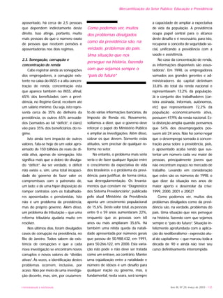 UNIVERSIDADE E SOCIEDADE Ano XII, Nº 29, março de 2003 - 135
aposentado, há cerca de 2,5 pessoas
que dependem indiretamente deste
direito. Isso atinge, portanto, muito
mais pessoas do que o número exato
de pessoas que recebem pensões e
aposentadorias nos dois regimes.
2.3. Sonegação, corrupção e
concentração de renda
Cabe registrar ainda as sonegações
dos empregadores, a corrupção exis-
tente no caixa do INSS e a alta concen-
tração de renda, concentração esta
que aparece também no INSS, afinal,
65% dos beneficiados com a previ-
dência, no Regime Geral, recebem até
um salário mínimo. Ou seja, isto repre-
senta cerca de 35% do dinheiro da
previdência, os outros 65% arrecada-
dos (somados ao tal “déficit”, é claro)
vão para 35% dos beneficiários do re-
gime.
Isto ainda tem impacto de outros
valores. Fala-se hoje de um valor apro-
ximado de 150 bilhões de reais de dí-
vida ativa, apenas de sonegação. Isto
significa mais que o dobro do divulga-
do “déficit”. Ao ser verdade, o déficit
não existe e, sim, uma total incapaci-
dade do governo de fazer valer os
compromissos com o patronato de,
um lado; e de uma hiper disposição de
romper contratos com os trabalhado-
res aposentados e pensionistas. Isto
não é um problema da previdência,
mas do próprio governo. Além disso,
um problema de tributação – que uma
reforma tributária ajudaria muito em
resolver.
Nos últimos dias, foram divulgados
casos de corrupção na previdência, no
Rio de Janeiro. Todos sabem da exis-
tência de corrupções e que a cada
nova investigação se encontram novos
corruptos e novos valores de “dividas
ativas”. Às vezes, a identificação destes
problemas ocorrem, inclusive, por
acaso. Não por meio de uma investiga-
ção decente, mas, sim, por cruzamen-
to de várias informações bancárias, do
Imposto de Renda etc. Novamente,
voltamos a dizer, que o governo deve
reforçar o papel do Ministério Público
e ampliar as investigações. Além disso,
cobrar os que devem. Somente estas
atitudes, sem precisar de qualquer re-
forma no setor.
No entanto, o problema mais sério
seria o de fazer qualquer ligação entre
o crescimento da expectativa de vida
dos brasileiros e o problema da previ-
dência, para justificar, de forma cínica,
sua desregulamentação. Os levanta-
mentos que constam no “Diagnóstico
dos Sistema Previdenciário”, publicado
pelo atual Ministério da Previdência
aponta um crescimento populacional
de 15,6%. Deste valor total, as pessoas
entre 0 e 59 anos aumentaram 22%,
enquanto que as pessoas com 60
anos ou mais ampliaram 35,6%. Há
também uma nítida queda da natali-
dade apresentada por números gerais
que passou de 50.988.432, em 1991,
para 50.266.122, em 2000. Esta varia-
ção não pode e não deve ser tratada
como um entrave, ao contrário. Manter
uma eqüalização entre a natalidade e
número de idosos é um desafio para
qualquer nação ou governo, mas, o
fundamental, nesta seara, será sempre
a capacidade de ampliar a expectativa
de vida da população. A previdência
ocupa papel central para o alcance
deste desafio e é necessário, para isto,
recuperar o conceito de seguridade so-
cial, unificando a previdência com a
saúde e assistência.
No caso da concentração de renda,
as informações disponíveis são assus-
tadoras3
. Em 1998, os empregadores
somados aos grandes gerentes e ad-
ministradores do capital detinham
33,8% do total da renda nacional e
representavam 13,2% da população.
Já o conjunto dos trabalhadores (car-
teira assinada, informais, autônomos,
etc) que representavam 72,2% da
população economicamente ativa,
possuem 47,9% da renda nacional. Es-
ta distorção amplia quando pensamos
que 54% dos desempregados pos-
suem até 24 anos. Não há como negar
que o desemprego somado à concen-
tração pesa sobre a previdência, pois,
o aposentado acaba tendo que sus-
tentar um número cada vez maior de
pessoas, principalmente jovens que
não encontram espaço no mercado de
trabalho. Levando em consideração
que estes são os números de 1998, o
que dizer da situação nos anos de
maior aperto e desenrolar da crise:
1999, 2000, 2001 e 2002?
Como podemos ver, muitos dos
problemas divulgados como da previ-
dência são, na verdade, problemas do
país. Uma situação que nos persegue
na história, fazendo com que sejamos
sempre o “país do futuro”. Situação in-
felizmente aprofundada com a aplica-
ção do neoliberalismo - expressão atu-
al do capitalismo – que marcou toda a
década de 90 e ainda não teve seu
curso definitivamente interrompido.
Mercantilização do Setor Público: Educação e Previdência
Como podemos ver, muitos
dos problemas divulgados
como da previdência são, na
verdade, problemas do país.
Uma situação que nos
persegue na história, fazendo
com que sejamos sempre o
“país do futuro”
 