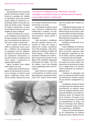UNIVERSIDADE E SOCIEDADE16 - Ano XII, Nº 29, março de 2003
previsto em lei.
Nessa perspectiva, faz-se necessário
articular criticamente as velhas e novas
formas de a sociedade civil mobilizar
as organizações sociais para construir
espaços públicos de democracia e re-
presentação política na luta pela con-
quista dos direitos sociais e humanos
de crianças e adolescentes, em situa-
ção de violência sexual, sem cair nas ar-
madilhas do ajuste neoliberal23
.
Podemos considerar que o proces-
so de mobilização social representa a
principal estratégia da sociedade civil
para o enfrentamento da violência se-
xual contra crianças e adolescentes.
Nesse contexto, vale destacar as
ONGs, os movimentos, fóruns, conse-
lhos e CEDECAs como protagonistas
da mobilização social do Legislativo,
do Judiciário, do Executivo, da mídia e
das organizações internacionais, na
luta pela inclusão da violência sexual
contra crianças e adolescentes na
agenda pública brasileira.
Alguns resultados foram obtidos
nestes últimos sete anos:
* adoção, pelo movimento local e
global, de enfrentamento do fenôme-
no da concepção de violência sexual
(abuso e exploração sexuais comer-
cial) de crianças e adolescentes como
uma violação fundamental dos direi-
tos humanos e um crime;
* caracterização da violência sexual
como fenômeno multidimensional,
multifacetado e complexo, com fato-
res determinantes de ordem política,
sócio-econômica, cultural, jurídica e
psicológica;
* maior articulação e mobilização
das redes regionais, nacional e inter-
nacional em defesa das crianças e
adolescentes violados sexualmente
(End Child Prostitution, Child Porno-
graphy and Trafficking of Children for
Sexual Purposes - ECPAT, Bureau In-
ternational Catholique de L´Enfance -
BICE, Group for the Convention on the
Rights of the Child-NGO, Organização
Internacional do Trabalho - OIT, Save
the Children, Fórum Social Mundial
contra a globalização dentre outra arti-
culações;
* aporte financeiro a projetos para
o enfrentamento da violência sexual
pelas agências de cooperação interna-
cional (OIT, Projeto Pommar-Usaid,
Save The Children, WCF e UNICEF, en-
tre outros);
* implantação/implementação do
Plano Nacional de Enfrentamento da
Violência Sexual contra Crianças e Ado-
lescentes/2000 e dos Planos Estaduais,
com perspectiva de articulação com o
Plano Nacional de Erradicação e Com-
bate ao Trabalho Infantil;
* instalações de várias CPIs nos es-
tados brasileiros;
* maior visibilidade do fenômeno,
graças às campanhas nacionais e esta-
duais, aos eventos, congressos, ações
de capacitação, organização de ban-
cos de dados, pesquisas, publicações
e envolvimento das universidades;
* elaboração de leis e projetos de
leis relativos aos crimes sexuais e for-
talecimento da demanda por mudan-
ças no Código Penal e no Civil para
melhor identificação do fenômeno e
aplicação da lei;
* ampliação da participação dos
jovens em situação de violência sexual
no movimento de combate à violação
dos seus direitos (“protagonismo” ju-
venil);
* sensibilização do governo federal
e de alguns governos estaduais para o
enfrentamento da violência sexual,
através do Programa Sentinela, execu-
tado pelo Ministério da Previdência e
Assistência Social; do Programa Glo-
bal de Combate e Prevenção ao Trá-
fico de Seres Humanos, da Secretária
de Justiça/Ministério da Justiça e da
Rede de Informação sobre Violência,
Abuso e Exploração Sexual de Crian-
ças e Adolescentes - RECRIA/MJ;
* criação do Comitê Interinstitucio-
nal de Enfrentamento da Violência
Sexual de Crianças e Adolescentes pe-
O processo de mobilização social representa a principal
estratégia da sociedade civil para o enfrentamento da violência
sexual contra crianças e adolescentes.
Minorias Sociais e Luta de Classe no Brasil
 