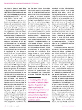 UNIVERSIDADE E SOCIEDADE142 - Ano XII, Nº 29, março de 2003
Mercantilização do Setor Público: Educação e Previdência
pela situação herdada, pelos novos
modos de produção e reprodução glo-
bal do poder e pela maneira como tudo
isso veio a configurar pragmaticamente
a estratégia adotada pelo PT para ven-
cer as eleições e governar o país ?
Em outras palavras: que caminhos
podem nos levar para além das deter-
minações da agenda de curto prazo e
de seus constrangimentos estruturais e
conjunturais , de modo que o governo
Lula não se limite à administração da
crise capitalista e à contenção política
dos movimentos sociais pela adoção
paliativa de políticas compensatórias ?
Para além das mistificações midiá-
ticas e seus agendamentos conceituais
enviesados, das opiniões de seus por-
ta-vozes e intelectuais e da hegemonia
que elas têm exercido sobre a opinião
pública, o tempo político do processo
eleitoral, da transição governamental e
da composição do novo governo, a
prevalência de um tom carismático e
emocional e o caráter incipiente do
processo têm contribuído para que a
discussão sobre o governo Lula ainda
não tenha amadurecido, na abrangên-
cia e profundidade necessárias. Tudo
parece estar obnubilado pela ambigüi-
dade entre as diretrizes políticas funda-
mentais do governo Lula, no médio e
longo prazo, e a cautela imposta no
curto prazo pela necessidade de gerir
um país avassalado pela acumulação
financeira predatória, dependente dos
fluxos de capital e dos humores do
mercado financeiro, preso à ciranda da
especulação e com mais da metade de
seu orçamento comprometido com os
juros da dívida, no momento em que a
desvalorização generalizada dos ativos
financeiros e a retração do fluxo de in-
vestimentos globais sinalizam uma
crise financeira internacional, cuja real
extensão e profundidade ainda não
pode ser avaliada, ambigüidade agra-
vada pelo fato de os membros do go-
verno não poderem explicitar seu dile-
ma, por razões óbvias, contribuindo
para o falatório dos que pretendem ti-
pificar ou condenar prematuramente o
governo Lula, em função de sua supos-
ta adesão ao receituário econômico
neoliberal. Não deveríamos nos deixar
iludir por essa ambigüidade, que cons-
titui o eixo do tratamento que a gran-
de mídia tem dado ao governo. A pre-
cariedade da situação econômica e fi-
nanceira do país, o orçamento mais
restritivo dos últimos anos, uma con-
juntura internacional incerta e adversa,
a necessidade de organizar politica-
mente o governo e a máquina estatal
e uma correlação de forças ainda bas-
tante desfavorável não deixam espa-
ços para a transformação imediata de
uma política econômica estrutural-
mente determinada pela subordinação
do Estado e da economia aos impera-
tivos extorsivos de uma acumulação
financeira sem precedentes. Uma
brusca ruptura ou mesmo qualquer
medida que possa confrontar os inte-
resses do mercado financeiro inviabili-
zaria precocemente o governo Lula,
mergulhando o país no abismo de
uma crise econômica, política e social
que comprometeria gravemente as
condições de governabilidade. Ou para
colocar as coisas do modo mais franco
possível: num quadro restritivo como
esse, uma ruptura com o FMI e com o
receituário neoliberal, seguida pela
suspensão ou pelo não-pagamento
das dívidas, acarretaria muito prova-
velmente uma drástica reação dos
EUA, a qual não teríamos forças para
resistir. No momento em que ainda ca-
minhamos no fio da navalha, uma at-
mosfera de enfrentamento e polariza-
ção acirrada, como na Venezuela sob
locaute, tem de ser evitada a todo cus-
to. A despeito da impaciência e indig-
nação dos companheiros que deseja-
riam que tudo pudesse ser feito ime-
diatamente, de acordo com suas con-
vicções políticas, deveríamos reconhe-
cer que a estratégia do confronto, nos
limites da atual conjuntura, apenas
serviria aos interesses inconfessáveis
de todos os que desejam o fracasso do
governo Lula e o grave retrocesso polí-
tico que daí adviria.
Deveríamos reconhecer que a tran-
sição política de uma sociedade escan-
dalosamente injusta e desigual, em
que todos os processos de moderniza-
ção permaneceram incompletos, en-
viesados e estruturalmente dependen-
tes dos centros de acumulação capita-
lista global, para uma sociedade livre,
soberana e democrática, orientada pe-
lo horizonte social, político e cultural
da cidadania, da justiça e da igualdade
social, é necessariamente um processo
a ser construído no médio e longo pra-
zo. Uma transição profunda como essa
não pode se dar de cima para baixo,
mediante decretos governamentais e a
execução de políticas públicas funda-
das num processo de rígida centraliza-
ção estatal e em ruptura imediata com
as determinações estruturais e conjun-
turais do processo neocolonial que do-
mina ainda hoje a existência da socie-
dade brasileira; pelo contrário, as rup-
turas e transformações necessárias a
essa transição exigem um profundo
enraizamento político, social e cultural,
sem o qual permaneceríamos presos à
lógica destrutiva de um confronto pre-
maturo, para o qual ainda não temos
A transição política de uma
sociedade escandalosamente
injusta e desigual, em que
todos os processos de
modernização permaneceram
incompletos, enviesados e
estruturalmente dependentes
dos centros de acumulação
capitalista global.
 