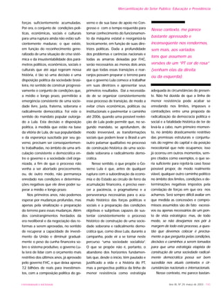 UNIVERSIDADE E SOCIEDADE Ano XII, Nº 29, março de 2003 - 143
Mercantilização do Setor Público: Educação e Previdência
forças suficientemente acumuladas.
Por ora, o conjunto de condições polí-
ticas, econômicas, sociais e culturais
para uma ruptura ainda não estão sufi-
cientemente maduras; o que existe,
em função do reconhecimento gene-
ralizado de uma situação de crise sistê-
mica e da insustentabilidade dos parâ-
metros políticos, econômicos, sociais e
culturais que até aqui regeram nossa
história, é tão só uma decisão e uma
disposição política da sociedade brasi-
leira, no sentido de construir progressi-
vamente o conjunto de condições que,
a médio e longo prazo, permitirão a
emergência consistente de uma socie-
dade livre, justa, fraterna, soberana e
radicalmente democrática. Foi este o
sentido do mandato popular outorga-
do a Lula. Esta decisão e disposição
política, à medida que estão na base
da vitória de Lula, de sua popularidade
e da esperança suscitada por seu go-
verno, precisam ser conseqüentemen-
te trabalhadas, no âmbito de uma arti-
culação consistente e democrática en-
tre o governo e a sociedade civil orga-
nizada, a fim de que o processo não
venha a ser abortado precocemente,
ou, de outro modo, não permaneça
enredado nas condições e determina-
ções negativas que ele deve poder su-
perar a médio e longo prazo.
Nos primeiros anos, não podemos
esperar por mudanças profundas, mas
apenas pela sinalização e preparação
do terreno para essas mudanças. Além
dos constrangimentos herdados da
era neoliberal e da negociação das re-
formas a serem aprovadas, no sentido
de recuperar a capacidade de investi-
mento da União e diminuir gradual-
mente o peso da cunha financeira so-
bre o sistema produtivo, o governo Lu-
la terá de lidar com o orçamento mais
restritivo dos últimos anos, já aprovado
pelo governo FHC, e que deixa apenas
7,2 bilhões de reais para investimen-
tos, com a composição política do go-
verno e de sua base de apoio no Con-
gresso e com o tempo requerido para
tomar conhecimento do funcionamen-
to da máquina estatal e reorganizá-la
tecnicamente, em função de suas dire-
trizes políticas. Dada a profundidade
dos problemas e carências nacionais e
todas as amarras deixadas por FHC,
serão necessários ao menos dois anos
até que todas essas transições e rear-
ranjos possam preparar o terreno para
que o governo Lula comece a trabalhar
em suas diretrizes e apresentar seus
primeiros resultados. Daí a necessida-
de de se organizar consistentemente
esse processo de transição, de modo a
evitar crises econômicas, políticas ou
institucionais e pavimentar o caminho
até 2006, quando uma possível reelei-
ção de Lula pode permitir que, no se-
gundo mandato, se aprofundem, de
modo irreversível, as transformações
sociais que podem levar o Brasil a um
outro patamar qualitativo no processo
de construção histórica de uma socie-
dade soberana e radicalmente demo-
crática.
Nesse sentido, o que propõe o Go-
verno Lula é que, antes de qualquer
ruptura com a subordinação da econo-
mia e do Estado ao círculo de ferro da
acumulação financeira, é preciso exer-
cer a paciência, o pragmatismo e a
perseverança necessárias para o acú-
mulo histórico das forças políticas e
sociais e a preparação das condições
objetivas e subjetivas capazes de sus-
tentar consistentemente o processo
histórico de construção de uma socie-
dade soberana e radicalmente demo-
crática que, como disse Lula, durante a
campanha, pode vir a se tornar neste
percurso “uma sociedade socialista”.
O que se propõe não é, portanto, o
abandono dos horizontes fundamen-
tais que, desde o início, têm pautado e
justificado a vida e a história do PT,
mas a perspectiva política da linha de
menor resistência como estratégia
adequada às circunstâncias do presen-
te. Não há dúvida de que a linha de
menor resistência pode acabar se
enredando nos limites, impasses e
contradições entre uma proposta de
radicalização da democracia política e
social e a fatalidade histórica de ter de
levá-la a cabo, num primeiro momen-
to, no âmbito drasticamente restritivo
das premissas estruturais e conjuntu-
rais do regime do capital e da posição
neocolonial que nele ocupamos; isso
já ocorreu em outros momentos, sem-
pre citados como exemplos, o que se-
ria suficiente para rejeitá-la caso fosse
possível propor, de modo realmente
viável, qualquer outro caminho político
no âmbito dos limites, condições e de-
terminações negativas impostos pela
correlação de forças em que ora nos
achamos. Será sempre difícil avaliar em
que medida as concessões e compro-
missos assumidos são de fato excessi-
vos ou apenas necessários de um pon-
to de vista estratégico; mas, de todo
modo, se não desejamos nos pôr à
margem de todo este processo, a ques-
tão que devemos colocar é precisa-
mente a que pergunta pelas condições,
decisões e caminhos a serem tomados
para que uma estratégia etapista de
construção de uma sociedade radical-
mente democrática possa ser bem
sucedida nos atuais contextos e cir-
cunstâncias nacionais e internacionais.
Nesse contexto, me parece bastan-
Nesse contexto, me parece
bastante apressado e
inconseqüente nos rendermos,
sem mais, aos variados
tons que assumem as
versões de um “PT cor de rosa”
(venham elas da direita
ou da esquerda).
 