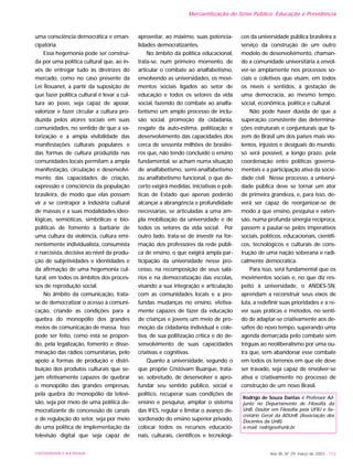 Mercantilização do Setor Público: Educação e Previdência
uma consciência democrática e eman-
cipatória.
Essa hegemonia pode ser construí-
da por uma política cultural que, ao in-
vés de entregar tudo às diretrizes do
mercado, como no caso presente da
Lei Rouanet, a partir da suposição de
que fazer política cultural é levar a cul-
tura ao povo, seja capaz de apoiar,
valorizar e fazer circular a cultura pro-
duzida pelos atores sociais em suas
comunidades, no sentido de que a va-
lorização e a ampla visibilidade das
manifestações culturais populares e
das formas de cultura produzida nas
comunidades locais permitam a ampla
manifestação, circulação e desenvolvi-
mento das capacidades de criação,
expressão e consciência da população
brasileira, de modo que elas possam
vir a se contrapor à indústria cultural
de massas e a suas modalidades ideo-
lógicas, semióticas, simbólicas e bio-
políticas de fomento à barbárie de
uma cultura da violência, cultura emi-
nentemente individualista, consumista
e narcisista, decisiva ao nível da produ-
ção de subjetividades e identidades e
da afirmação de uma hegemonia cul-
tural, em todos os âmbitos dos proces-
sos de reprodução social.
No âmbito da comunicação, trata-
se de democratizar o acesso à comuni-
cação, criando as condições para a
quebra do monopólio dos grandes
meios de comunicação de massa. Isso
pode ser feito, como está se propon-
do, pela legalização, fomento e disse-
minação das rádios comunitárias, pelo
apoio a formas de produção e distri-
buição dos produtos culturais que se-
jam efetivamente capazes de quebrar
o monopólio das grandes empresas,
pela quebra do monopólio da televi-
são, seja por meio de uma política de-
mocratizante de concesssão de canais
e de regulação do setor, seja por meio
de uma política de implementação da
televisão digital que seja capaz de
aproveitar, ao máximo, suas potencia-
lidades democratizantes.
No âmbito da política educacional,
trata-se, num primeiro momento, de
articular o combate ao analfabetismo,
envolvendo as universidades, os movi-
mentos sociais ligados ao setor de
educação e todos os setores da vida
social, fazendo do combate ao analfa-
betismo um amplo processo de inclu-
são social, promoção da cidadania,
resgate da auto-estima, politização e
desenvolvimento das capacidades dos
cerca de sessenta milhões de brasilei-
ros que, não tendo concluído o ensino
fundamental, se acham numa situação
de analfabetismo, semi-analfabetismo
ou analfabetismo funcional, o que de-
certo exigirá medidas, iniciativas e polí-
ticas de Estado que apenas poderão
alcançar a abrangência e profundidade
necessárias, se articuladas a uma am-
pla mobilização da universidade e de
todos os setores da vida social. Por
outro lado, trata-se de investir na for-
mação dos professores da rede públi-
ca de ensino, o que exigirá ampla par-
ticipação da universidade nesse pro-
cesso, na recomposição de seus salá-
rios e na democratização das escolas,
visando a sua integração e articulação
com as comunidades locais e a pro-
fundas mudanças no ensino, efetiva-
mente capazes de fazer da educação
de crianças e jovens um meio de pro-
moção da cidadania individual e cole-
tiva, de sua politização crítica e do de-
senvolvimento de suas capacidades
criativas e cognitivas.
Quanto à universidade, segundo o
que propõe Cristóvam Buarque, trata-
se, sobretudo, de desenvolver e apro-
fundar seu sentido público, social e
político, recuperar suas condições de
ensino e pesquisa, ampliar o sistema
das IFES, regular e limitar o avanço de-
sordenado do ensino superior privado,
colocar todos os recursos educacio-
nais, culturais, científicos e tecnológi-
cos da universidade pública brasileira a
serviço da construção de um outro
modelo de desenvolvimento, chaman-
do a comunidade universitária a envol-
ver-se amplamente nos processos so-
ciais e coletivos que visam, em todos
os níveis e sentidos, à gestação de
uma democracia, ao mesmo tempo,
social, econômica, política e cultural.
Não pode haver dúvida de que a
superação consistente das determina-
ções estruturais e conjunturais que fa-
zem do Brasil um dos países mais vio-
lentos, injustos e desiguais do mundo,
só será possível, a longo prazo, pela
coordenação entre políticas governa-
mentais e a participação ativa da socie-
dade civil. Nesse processo, a universi-
dade pública deve se tornar um ator
de primeira grandeza, e, para isso, de-
verá ser capaz de reorganizar-se de
modo a que ensino, pesquisa e exten-
são, numa profunda sinergia recíproca,
passem a pautar-se pelos imperativos
sociais, políticos, educacionais, científi-
cos, tecnológicos e culturais de cons-
trução de uma nação soberana e radi-
calmente democrática.
Para isso, será fundamental que os
movimentos sociais e, no que diz res-
peito à universidade, o ANDES-SN,
aprendam a reconstruir seus eixos de
luta, a redefinir suas prioridades e a re-
ver suas práticas e métodos, no senti-
do de adaptar-se criativamente aos de-
safios do novo tempo, superando uma
agenda demarcada pelo combate sem
tréguas ao neoliberalismo por uma ou-
tra que, sem abandonar esse combate
em todos os terrenos em que ele deve
ser travado, seja capaz de envolver-se
ativa e criativamente no processo de
construção de um novo Brasil.
Rodrigo de Souza Dantas é Professor Ad-
junto no Departamento de Filosofia da
UnB, Doutor em Filosofia pela UFRJ e Se-
cretário Geral da ADUnB (Associação dos
Docentes da UnB).
e-mail: rodrigos@unb.br
UNIVERSIDADE E SOCIEDADE Ano XII, Nº 29, março de 2003 - 153
 