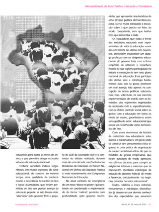 Ano XII, Nº 29, março de 2003 - 155UNIVERSIDADE E SOCIEDADE
Mercantilização do Setor Público: Educação e Previdência
educativos para todos os níveis de en-
sino, o que permitiria alargar o circuito
virtuoso da educação nacional.
Embora persistam índices vergo-
nhosos, em muitos aspectos, do setor
educacional, ele contém, ao mesmo
tempo, uma qualidade de conheci-
mento e de práticas de caráter técnico
e social acumulados, que teriam per-
mitido de fato um grande avanço da
educação popular, se não tivesse sido,
“abortado” pelo governo FHC o proje-
to de LDB da sociedade civil e o con-
teúdo do debate realizado, durante
mais de uma década, nas Conferências
Brasileiras de Educação, no Fórum Na-
cional em Defesa da Educação Pública
e, mais recentemente, nos Congressos
Nacionais de Educação.
No atual contexto de emergência
de um novo “bloco no poder”, que pre-
tende ser coordenado e implementa-
do de forma “radical”, portanto com
profundidade, pelo governo recém-
eleito, que apresenta características de
uma direção política democrático-po-
pular, faz-se muita adequada a discus-
são sobre o que precisa ser feito, de
modo competente, sem que tenha-
mos que reinventar a roda.
Os educadores que estão à frente
das entidades nacionais mais repre-
sentativas do setor da educação, reuni-
dos em Niterói, no último mês novem-
bro, pretendem estabelecer um diálo-
go profícuo com os dirigentes educa-
cionais do governo Lula, com o firme
propósito de obterem o reconheci-
mento de sua legítima participação no
debate e execução de um novo plano
nacional de educação. Essa participa-
ção efetiva será a estratégia funda-
mental para que se possa promover
um real avanço, não apenas na con-
cepção de novas políticas educacio-
nais, mas, sobretudo, na sua concreta
implementação, de acordo com as de-
mandas dos segmentos organizados
da sociedade civil, e, especificamente,
com o efetivo controle social sobre os
gastos com a educação em todos os
níveis de ensino, garantindo-se assim
uma gestão do setor educacional que
possa ser reconhecida como democrá-
tica de fato.
Com esses elementos da história
da resistência dos educadores, estu-
dantes e trabalhadores, em geral, pôde
se construir um pensamento crítico vi-
goroso e uma prática de organização
de caráter social mais eficaz do que os
modelos de gestão empresarial, que
foram adotados de modo agressivo,
nas últimas décadas, para cumprir as
exigências internas e externas que se
impuseram, mediante estratégias de
indução do governo federal, de modo
a favorecer, principalmente “os negó-
cios privados no setor educacional”.
Dados relativos a esses sistemas,
mecanismos e estratégias diversifica-
das já devem ser por demais conheci-
dos dos especialistas que assumem
 