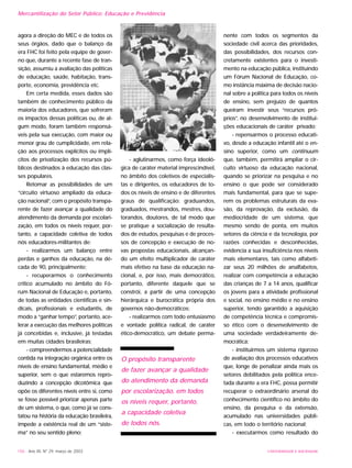 UNIVERSIDADE E SOCIEDADE156 - Ano XII, Nº 29, março de 2003
agora a direção do MEC e de todos os
seus órgãos, dado que o balanço da
era FHC foi feito pela equipe de gover-
no que, durante a recente fase de tran-
sição, assumiu a avaliação das políticas
de educação, saúde, habitação, trans-
porte, economia, previdência etc.
Em certa medida, esses dados são
também de conhecimento público da
maioria dos educadores, que sofreram
os impactos dessas políticas ou, de al-
gum modo, foram também responsá-
veis pela sua execução, com maior ou
menor grau de cumplicidade, em rela-
ção aos processos explícitos ou implí-
citos de privatização dos recursos pú-
blicos destinados à educação das clas-
ses populares.
Retomar as possibilidades de um
“circuito virtuoso ampliado da educa-
ção nacional”, com o propósito transpa-
rente de fazer avançar a qualidade do
atendimento da demanda por escolari-
zação, em todos os níveis requer, por-
tanto, a capacidade coletiva de todos
nós educadores-militantes de:
- realizarmos um balanço entre
perdas e ganhos da educação, na dé-
cada de 90, principalmente;
- recuperarmos o conhecimento
crítico acumulado no âmbito do Fó-
rum Nacional de Educação e, portanto,
de todas as entidades científicas e sin-
dicais, profissionais e estudantis, de
modo a “ganhar tempo”, portanto, ace-
lerar a execução das melhores políticas
já concebidas e, inclusive, já testadas
em muitas cidades brasileiras;
- compreendermos a potencialidade
contida na integração orgânica entre os
níveis de ensino fundamental, médio e
superior, sem o que estaremos repro-
duzindo a concepção dicotômica que
opõe os diferentes níveis entre si, como
se fosse possível priorizar apenas parte
de um sistema, o que, como já se cons-
tatou na história da educação brasileira,
impede a existência real de um “siste-
ma” no seu sentido pleno;
- aglutinarmos, como força ideoló-
gica de caráter material imprescindível,
no âmbito dos coletivos de especialis-
tas e dirigentes, os educadores de to-
dos os níveis de ensino e de diferentes
graus de qualificação: graduandos,
graduados, mestrandos, mestres, dou-
torandos, doutores, de tal modo que
se pratique a socialização de resulta-
dos de estudos, pesquisas e de proces-
sos de concepção e execução de no-
vas propostas educacionais, alcançan-
do um efeito multiplicador de caráter
mais efetivo na base da educação na-
cional, e, por isso, mais democrático,
portanto, diferente daquele que se
constrói, a partir de uma concepção
hierárquica e burocrática própria dos
governos não-democráticos;
- realizarmos com todo entusiasmo
e vontade política radical, de caráter
ético-democrático, um debate perma-
nente com todos os segmentos da
sociedade civil acerca das prioridades,
das possibilidades, dos recursos con-
cretamente existentes para o investi-
mento na educação pública, instituindo
um Fórum Nacional de Educação, co-
mo instância máxima de decisão nacio-
nal sobre a política para todos os níveis
de ensino, sem prejuízo de quantos
queiram investir seus “recursos pró-
prios”, no desenvolvimento de institui-
ções educacionais de caráter privado;
- repensarmos o processo educati-
vo, desde a educação infantil até o en-
sino superior, como um continuum
que, também, permitirá ampliar o cir-
cuito virtuoso da educação nacional,
quando se priorizar na pesquisa e no
ensino o que pode ser considerado
mais fundamental, para que se supe-
rem os problemas estruturais da eva-
são, da reprovação, da exclusão, da
mediocridade de um sistema, que
mesmo sendo de ponta, em muitos
setores da ciência e da tecnologia, por
razões conhecidas e desconhecidas,
evidencia a sua insuficiência nos níveis
mais elementares, tais como alfabeti-
zar seus 20 milhões de analfabetos,
realizar com competência a educação
das crianças de 7 a 14 anos, qualificar
os jovens para a atividade profissional
e social, no ensino médio e no ensino
superior, tendo garantido a aquisição
de competência técnica e compromis-
so ético com o desenvolvimento de
uma sociedade verdadeiramente de-
mocrática;
- instituirmos um sistema rigoroso
de avaliação dos processos educativos
que, longe de penalizar ainda mais os
setores debilitados pela política ence-
tada durante a era FHC, possa permitir
recuperar o extraordinário arsenal do
conhecimento científico no âmbito do
ensino, da pesquisa e da extensão,
acumulado nas universidades públi-
cas, em todo o território nacional;
- executarmos como resultado do
O propósito transparente
de fazer avançar a qualidade
do atendimento da demanda
por escolarização, em todos
os níveis requer, portanto,
a capacidade coletiva
de todos nós.
Mercantilização do Setor Público: Educação e Previdência
 