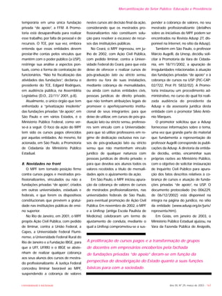 Ano XII, Nº 29, março de 2003 - 167UNIVERSIDADE E SOCIEDADE
temporária em uma única fundação
privada “de apoio”, a FFM. A Promo-
toria está desaparelhada para realizar
esse trabalho, por falta de pessoal e de
recursos. O TCE, por sua vez, embora
entenda que essas entidades devem
prestar-lhe contas pelos vínculos que
mantêm com o poder público (a USP),
restringe sua análise a aspectos pon-
tuais, como a forma de contratação de
funcionários. “Não há fiscalização das
atividades das fundações”, declarou o
presidente do TCE, Edgard Rodrigues,
em audiência pública, na Assembléia
Legislativa (D.O., 22/11/ 2001, p.8).
Atualmente, o único órgão que tem
enfrentado a “privatização insolente”
das fundações privadas “de apoio”, em
São Paulo e em vários Estados, é o
Ministério Público Federal, como ver-
se-á a seguir. O foco da ação do MPF
tem sido os cursos pagos oferecidos
por aquelas entidades. Ao mesmo, foi
acionada, em São Paulo, a Promotoria
de Cidadania do Ministério Público
Estadual.
8. Novidades no front
O MPF tem tomado posição firme
contra cursos pagos e mestrados pro-
fissionalizantes, vinculados ou não a
fundações privadas “de apoio”, criados
em outras universidades, estaduais e
federais, e que ferem os dispositivos
constitucionais que prevêem a gratui-
dade nas instituições públicas de ensi-
no superior.
No Rio de Janeiro, em 2001, o MPF
propôs Ação Civil Pública, com pedido
de liminar, contra a União Federal, a
Capes, a Universidade Federal Flumi-
nense, a Universidade Federal Rural do
Rio de Janeiro e a Fundação IBGE, para
que a UFF, UFRRJ e o IBGE se abste-
nham de realizar qualquer cobrança
aos seus alunos dos cursos de mestra-
do profissionalizante. A Justiça Federal
concedeu liminar favorável ao MPF,
suspendendo a cobrança de valores
nestes cursos até decisão final da ação,
considerando que os mestrados pro-
fissionalizantes não constituem solu-
ção para resolver a escassez de recur-
sos das instituições públicas.
No Ceará, o MPF ingressou, em ju-
lho de 2002, com Ação Civil Pública,
com pedido liminar, contra a Univer-
sidade Federal do Ceará, para que esta
deixe de oferecer e realizar cursos de
pós-graduação lato ou stricto sensu,
dentro ou fora de suas instalações,
mediante cobrança de mensalidades,
ou ainda com outras entidades civis,
pessoas jurídicas de direito privado,
que não tenham atribuições legais de
promover o aperfeiçoamento institu-
cional de seus integrantes; para que
deixe de utilizar, em cursos de pós-gra-
duação lato ou stricto sensu, professo-
res sem vínculo com a Universidade;
para que só utilize professores em re-
gime de dedicação exclusiva nos cur-
sos de pós-graduação lato ou stricto
sensu que não mantenham vínculo
jurídico de qualquer natureza com
pessoas jurídicas de direito privado; e
para que devolva aos alunos todos os
valores recebidos a título de mensali-
dades após o ajuizamento da ação.
Em São Paulo, o MPF iniciou apura-
ção da cobrança de valores de cursos
de mestrados profissionalizantes, nas
universidades federais de São Paulo,
para eventual promoção de Ação Civil
Pública. Em novembro de 2002, o MPF
e a Unifesp (antiga Escola Paulista de
Medicina) celebraram um termo de
ajustamento de conduta, mediante o
qual a Unifesp comprometeu-se a sus-
pender a cobrança de valores, no seu
mestrado profissionalizante (detalhes
sobre as iniciativas do MPF podem ser
encontrados na Revista Adusp 27, dis-
ponível na Internet, no sítio da Adusp).
Também em São Paulo, o professor
Márcio Augelli, da Unesp, decidiu soli-
citar à Promotoria da Vara de Cidada-
nia, em 18/11/2002, a apuração de
irregularidades relacionadas à atuação
das fundações privadas “de apoio” e à
cobrança de cursos na USP (PJC-CAP:
02/722, Prot PJ: 5832/02). A Promo-
toria instaurou um procedimento ad-
ministrativo, no curso do qual foi reali-
zada audiência do presidente da
Adusp e da assessoria jurídica desta
entidade com o promotor Sílvio Antô-
nio Marques.
O promotor solicitou que a Adusp
fornecesse informações sobre o tema,
uma vez que grande parte do material
que fundamenta a representação do
professor Augelli corresponde às publi-
cações da Adusp. A diretoria da entida-
de decidiu, então, encaminhar suas
próprias razões ao Ministério Público,
com o objetivo de solicitar instauração
de Inquérito Civil Público para apura-
ção dos fatos descritos relativos à co-
brança de cursos e atuação de funda-
ções privadas “de apoio”, na USP. O
documento protocolado (no 006229,
de 06/12/2002) está disponível na
íntegra na página do jurídico, no sítio
da entidade (www.adusp.org.br/juris/
representa.htm).
Em Goiás, em janeiro de 2003, o
Ministério Público Estadual ajuizou, na
Vara da Fazenda Pública de Anápolis,
Mercantilização do Setor Público: Educação e Previdência
A proliferação de cursos pagos e a transformação de grupos
de docentes em empresários encobertos pela fachada
de fundações privadas “de apoio” deram-se em função da
perspectiva de desobrigação do Estado quanto a suas funções
básicas para com a sociedade.
 