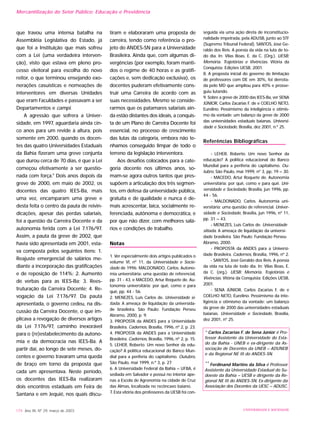 que travou uma intensa batalha na
Assembléia Legislativa do Estado, já
que foi a Instituição que mais sofreu
com a Lei (uma verdadeira interven-
ção), visto que estava em pleno pro-
cesso eleitoral para escolha do novo
reitor, o que terminou ensejando exo-
nerações casuísticas e nomeações de
interventores em diversas Unidades
que eram Faculdades e passavam a ser
Departamentos e campi.
A agressão que sofrera a Univer-
sidade, em 1997, aguardaria ainda cin-
co anos para um revide à altura, pois
somente em 2000, quando os docen-
tes das quatro Universidades Estaduais
da Bahia fizeram uma greve conjunta
que durou cerca de 70 dias, é que a Lei
começou efetivamente a ser questio-
nada com força.9
Dois anos depois da
greve de 2000, em maio de 2002, os
docentes das quatro IEES-Ba, mais
uma vez, encamparam uma greve e
desta feita o centro da pauta de reivin-
dicações, apesar das perdas salariais,
foi a questão da Carreira Docente e da
autonomia ferida com a Lei 7.176/97.
Assim, a pauta da greve de 2002, que
havia sido apresentada em 2001, esta-
va composta pelos seguintes itens: 1.
Reajuste emergencial de salários me-
diante a incorporação das gratificações
e de reposição de 114%; 2. Aumento
de verbas para as IEES-Ba; 3. Rees-
truturação da Carreira Docente; 4. Re-
vogação da Lei 7.176/97. Da pauta
apresentada, o governo cedeu, na dis-
cussão da Carreira Docente, o que im-
plicava a revogação de diversos artigos
da Lei 7.176/97, caminho inexorável
para o (re)estabelecimento da autono-
mia e da democracia nas IEES-Ba. A
partir daí, ao longo de sete meses, do-
centes e governo travaram uma queda
de braço em torno da proposta que
cada um apresentava. Neste período,
os docentes das IEES-Ba realizaram
dois encontros estaduais em Feira de
Santana e em Jequié, nos quais discu-
tiram e elaboraram uma proposta de
carreira, tendo como referência o pro-
jeto do ANDES-SN para a Universidade
Brasileira. Ainda que, com algumas di-
vergências (por exemplo, foram manti-
dos o regime de 40 horas e as gratifi-
cações e, sem dedicação exclusiva), os
docentes puderam efetivamente cons-
truir uma Carreira de acordo com as
suas necessidades. Mesmo se conside-
rarmos que os patamares salariais ain-
da estão distantes dos ideais, a conquis-
ta de um Plano de Carreira Docente foi
essencial, no processo de crescimento
das lutas da categoria, embora não te-
nhamos conseguido limpar de todo o
terreno da legislação interventora.
Aos desafios colocados para a cate-
goria docente nos últimos anos, so-
mam-se agora outros tantos que pres-
supõem a articulação dos três segmen-
tos, em defesa da universidade pública,
gratuita e de qualidade e nunca é de-
mais acrescentar, laica, socialmente re-
ferenciada, autônoma e democrática, e
por que não dizer, com melhores salá-
rios e condições de trabalho.
Notas
1. Ver especialmente dois artigos publicados o
volume VI, nº 11, da Universidade e Socie-
dade de 1996: MALDONADO, Carlos. Autono-
mia universitária: uma questão de referencial,
pp. 31 - 43, e MACEDO, Artur Roquete de. Au-
tonomia universitária: por quê, como e para
quê, pp. 44 - 56.
2. MENEZES, Luís Carlos de. Universidade si-
tiada. A ameaça de liquidação da universida-
de brasileira. São Paulo: Fundação Perseu
Abramo, 2000, p. 9.
3. PROPOSTA da ANDES para a Universidade
Brasileira. Cadernos, Brasília, 1996, nº 2, p. 23.
4. PROPOSTA da ANDES para a Universidade
Brasileira. Cadernos, Brasília, 1996, nº 2, p. 15.
5. LEHER, Roberto. Um novo Senhor da edu-
cação? A política educacional do Banco Mun-
dial para a periferia do capitalismo. Outubro,
São Paulo, mai 1999, n.º 3, p. 27
6. A Universidade Federal da Bahia – UFBA, é
sediada em Salvador e possui no interior ape-
nas a Escola de Agronomia na cidade de Cruz
das Almas, localizada no recôncavo baiano.
7. Esta vitória dos professores da UESB foi con-
seguida via uma ação direta de inconstitucio-
nalidade impetrada, pela ADUSB, junto ao STF
(Supremo Tribunal Federal). SANTOS, José Ge-
raldo dos Reis. A poesia da vida na luta de to-
do dia. In: Vilas Boas, E. da C. (Org.). UESB:
Memória. Trajetórias e Vivências. Vitória da
Conquista: Edições UESB, 2001.
8. A proposta inicial do governo de limitação
de professores com DE em 30%, foi derrota-
da pelo MD que ampliou para 40% e prosse-
guiu lutando.
9. Sobre a greve de 2000 das IEES-Ba, ver SENA
JÚNIOR, Carlos Zacarias F. de e COELHO NETO,
Eurelino. Pessimismo da inteligência e otimis-
mo da vontade: um balanço da greve de 2000
das universidades estaduais baianas. Universi-
dade e Sociedade, Brasília, dez 2001, n.º 25.
Referências Bibliográficas
- LEHER, Roberto. Um novo Senhor da
educação? A política educacional do Banco
Mundial para a periferia do capitalismo. Ou-
tubro, São Paulo, mai 1999, nº 3, pp. 19 – 30.
- MACEDO, Artur Roquete de. Autonomia
universitária: por quê, como e para quê. Uni-
versidade e Sociedade, Brasília, jun 1996, pp.
44 - 56.
- MALDONADO, Carlos. Autonomia uni-
versitária: uma questão de referencial. Univer-
sidade e Sociedade, Brasília, jun 1996, nº 11,
pp. 31 – 43.
- MENEZES, Luís Carlos de. Universidade
sitiada. A ameaça de liquidação da universi-
dade brasileira. São Paulo: Fundação Perseu
Abramo, 2000.
- PROPOSTA da ANDES para a Universi-
dade Brasileira. Cadernos, Brasília, 1996, nº 2.
- SANTOS, José Geraldo dos Reis. A poesia
da vida na luta de todo dia. In: Vilas Boas, E.
da C. (org.). UESB: Memória. Trajetórias e
Vivências. Vitória da Conquista: Edições UESB,
2001.
- SENA JÚNIOR, Carlos Zacarias F. de e
COELHO NETO, Eurelino. Pessimismo da inte-
ligência e otimismo da vontade: um balanço
da greve de 2000 das universidades estaduais
baianas. Universidade e Sociedade, Brasília,
dez 2001, nº 25.
* Carlos Zacarias F. de Sena Júnior é Pro-
fessor Assistente da Universidade do Esta-
do da Bahia - UNEB e ex-dirigente da As-
sociação de Docentes da UNEB – ADUNEB
e da Regional NE III do ANDES-SN.
** Ferdinand Martins da Silva é Professor
Assistente da Universidade Estadual do Su-
doeste da Bahia – UESB e dirigente da Re-
gional NE III do ANDES-SN. Ex-dirigente da
Associação dos Docentes da UESC – ADUSC.
174 Ano XII, Nº 29, março de 2003 UNIVERSIDADE E SOCIEDADE
Mercantilização do Setor Público: Educação e Previdência
 