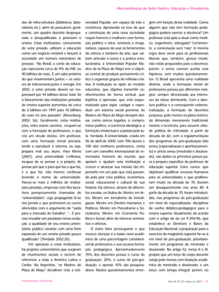 das de infra-estrutura (biblioteca, labo-
ratórios etc.), além de possuírem, geral-
mente, um quadro docente desprepa-
rado e desqualificado, e priorizam o
ensino. Estas instituições, comumente
do setor privado, utilizam a educação
como um negócio rentável e lançam à
sociedade um número estrondoso de
pessoas. “No Brasil, a conta da educa-
ção representa cerca de 9% do PIB, ou
90 bilhões de reais...É um valor próximo
do que movimentam juntos – os seto-
res de telecomunicações e energia. Em
2002, o setor privado deverá ser res-
ponsável por 44 bilhões desse total. Só
o faturamento das instituições privadas
de ensino superior aumentou de cerca
de 3 bilhões em 1997 para 10 bilhões
de reais no ano passado” (Rosenburg,
2002: 36). Geralmente, estas institui-
ções, entre outras carreiras, ocupam-se
com a formação de professores, o que
cria um círculo vicioso. Um professor,
com uma formação inicial precária,
tende a reproduzir o sistema, ou seja,
prepara mal seu aluno. Para Rinesi
(2001), uma universidade i-reflexiva,
incapaz de se pensar a si própria, de
pensar por que e para que faz o que faz,
e o que faz, não merece continuar
levando o nome de universidade.
Parece-se mais a milhões de institui-
ções privadas, empresas com fins lucra-
tivos pomposamente chamadas de
“universidades”, cuja propaganda lê-se
nos jornais e que promovem os cursos
oferecidos com o argumento de “saída
para o mercado de trabalho”. “... É pre-
ciso ressaltar um paradoxo nessa evolu-
ção: a qualidade de seu ensino univer-
sitário público coexiste com uma forte
expansão de um ensino privado pouco
qualificado” (Trindade 2002:26).
Em oposição a estas instituições,
há projetos universitários que surgiram
de movimentos sociais e servem de
referência a toda a América Latina e
Caribe. Na Argentina, “as Madres de
Plaza de Mayo” decidiram criar a Uni-
versidad Popular, um espaço de luta e
resistência. Apostando na tese de que
a construção de uma nova sociedade
requer homens e mulheres com forma-
ção político e ética, sensíveis e imagi-
nativos, capazes de usar as ferramentas
da ciência e também da arte, que sai-
bam articular a teoria e a prática revo-
lucionária, a Universidad Popular Ma-
dres de la Plaza de Mayo tem o objeti-
vo central de produzir pensamento crí-
tico e organizar grupos de reflexão cria-
tiva. A instituição se opõe ao modelo
educativo, que objetiva transmitir co-
nhecimentos de forma vertical, que
legitima a opressão, que está esque-
matizado para vigiar, castigar e repro-
duzir um sistema social perverso. As
Madres de Plaza de Mayo desejam dei-
xar, como únicos legados, o compro-
misso político, a coerência ideológica, a
formação intelectual e a paixão pela lu-
ta herdada. A Universidade, criada em
06 de abril de 2000, com 700 alunos e
100 dos melhores professores, conta
com um conselho internacional de re-
nomados homens do mundo, que
apóiam e ajudam esta instituição a
crescer e alcançar sua missão tão im-
portante em um país que está passan-
do pela pior crise política, econômica,
social, educacional e cultural de sua
história. Ela oferece, através de diferen-
tes escolas, os títulos de: Mestre em Ar-
tes, Mestre em Jornalismo de Investi-
gação, Mestre em Direitos Humanos e
Políticos, Mestre em Psicodrama e So-
ciodrama, Mestre em Economia Po-
lítica e Social, além de oferecer seminá-
rios e oficinas.
O outro fator preocupante e que
merece atenção é o baixo nível acadê-
mico de uma porcentagem considerá-
vel de professores e sua escassa forma-
ção pedagógica. Aproximadamente
70% dos docentes possui o curso de
graduação; 20%, o curso de pós-gra-
duação; e apenas 10% são pesquisa-
dores. Muitos questionamentos emer-
gem em função desta realidade. Como
alguém que não tem formação peda-
gógica poderá exercer a docência? Um
professor está apto a atuar como médi-
co, engenheiro, advogado? Certamen-
te, a contestação será “não”. A mesma
regra deve servir para os profissionais
liberais que, também, grosso modo,
não estão preparados para a docência;
porém, é senso comum aceitar esta
hipótese, sem muitos questionamen-
tos. O Brasil apresenta uma realidade
distinta, onde a formação inicial de
professores passou por diferentes está-
gios, sempre direcionada aos interes-
ses da classe dominante. Com a aber-
tura política e a conseqüente redemo-
cratização, a formação de docentes
perpassa, pelo menos no plano teórico,
da dimensão meramente tradicional,
novista e tecnicista, para assumir atitu-
de política de criticidade. A partir da
década de 60, com a regulamentação
dos programas de pós-graduação lato
sensu (especialização e aperfeiçoamen-
to) e stricto sensu (mestrado e doutora-
do), são dados os primeiros passos pa-
ra o preparo específico do professor de
educação superior. Estes cursos, que
objetivam qualificar recursos humanos
para as universidades e que prolifera-
ram muito na década de 70, tiveram
um desaquecimento nos anos 80. A
partir da década de 70, foram introduzi-
dos, nos programas de pós-graduação
em nível de especialização, disciplinas
de cunho didático-pedagógico para o
ensino superior. Atualmente, de acordo
com o artigo 66 da Lei 9.394/96, que
estabelece as Diretrizes e Bases da
Educação Nacional, a preparação para o
exercício do magistério superior far-se-á
em nível de pós-graduação, prioritaria-
mente em programas de mestrado e
doutorado. No artigo 52, inciso II e III,
propõe que um terço do corpo docente
esteja pelo menos com titulação acadê-
mica de mestrado e doutorado, e um
terço, com tempo integral; porém, no
Ano XII, Nº 29, março de 2003 179UNIVERSIDADE E SOCIEDADE
Mercantilização do Setor Público: Educação e Previdência
 